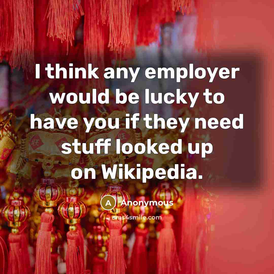 “I think any employer would be lucky to have you if they need stuff looked up on Wikipedia.” quote by Anonymous