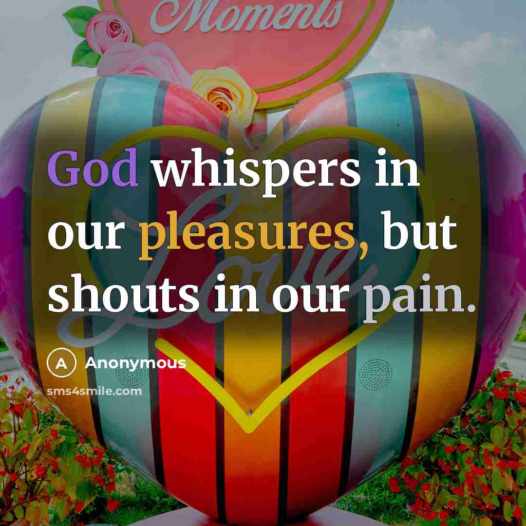 “God whispers in our pleasures, but shouts in our pain.” quote by Anonymous
