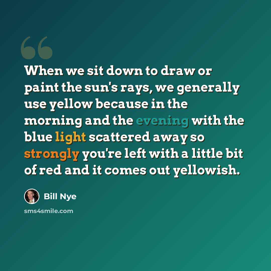 “When we sit down to draw or paint the sun's rays, we generally use yellow because in the morning and the evening with the blue light scattered away so strongly you're left with a little bit of red and it comes out yellowish.” quote by Bill Nye