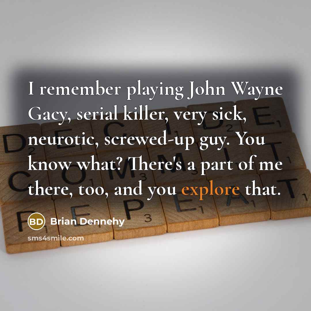 “I remember playing John Wayne Gacy, serial killer, very sick, neurotic, screwed-up guy. You know what? There's a part of me there, too, and you explore that.” quote by Brian Dennehy