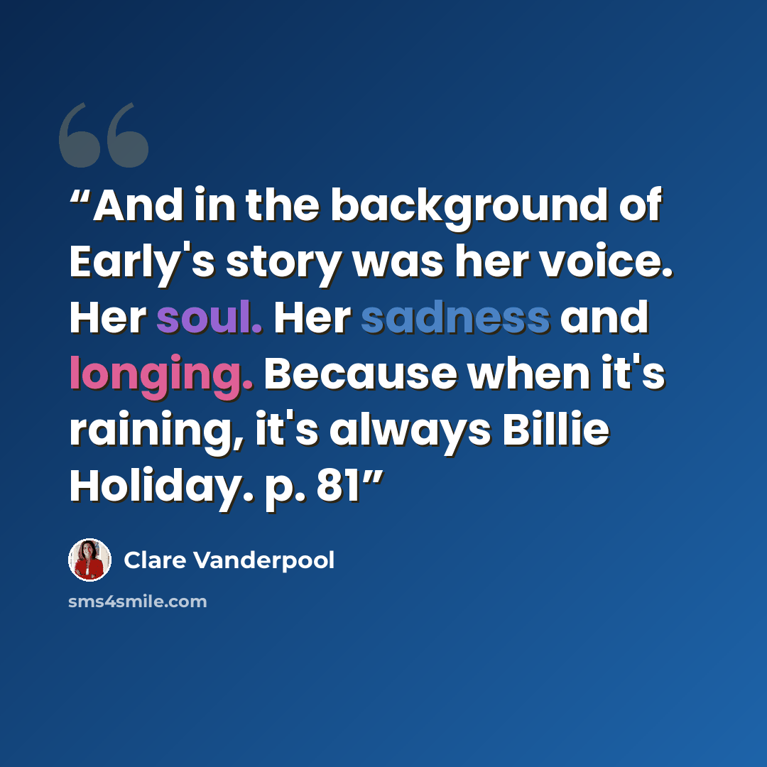 “And in the background of Early's story was her voice. Her soul. Her sadness and longing. Because when it's raining, it's always Billie Holiday. p. 81” quote by Clare Vanderpool