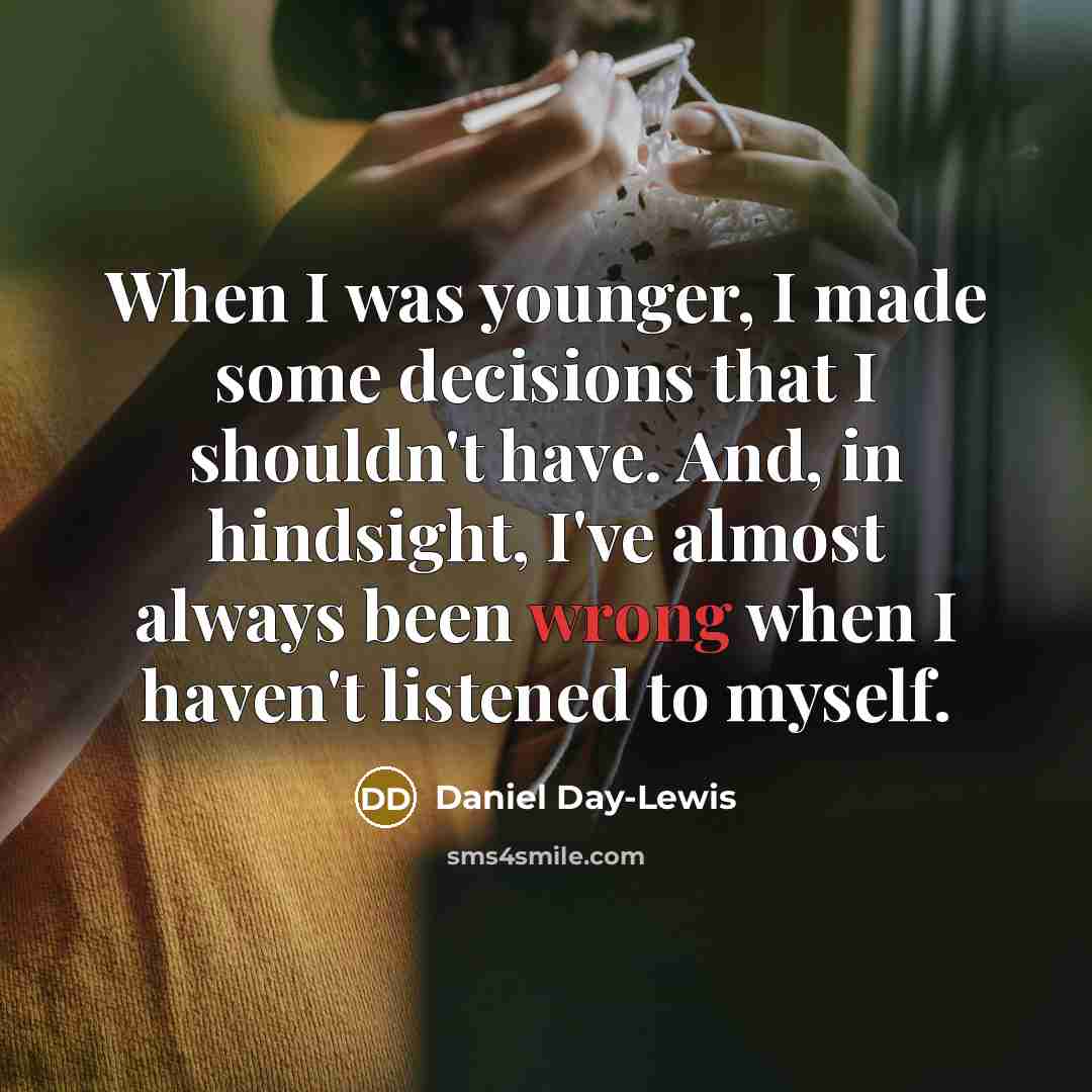 “When I was younger, I made some decisions that I shouldn't have. And, in hindsight, I've almost always been wrong when I haven't listened to myself.” quote by Daniel Day-Lewis