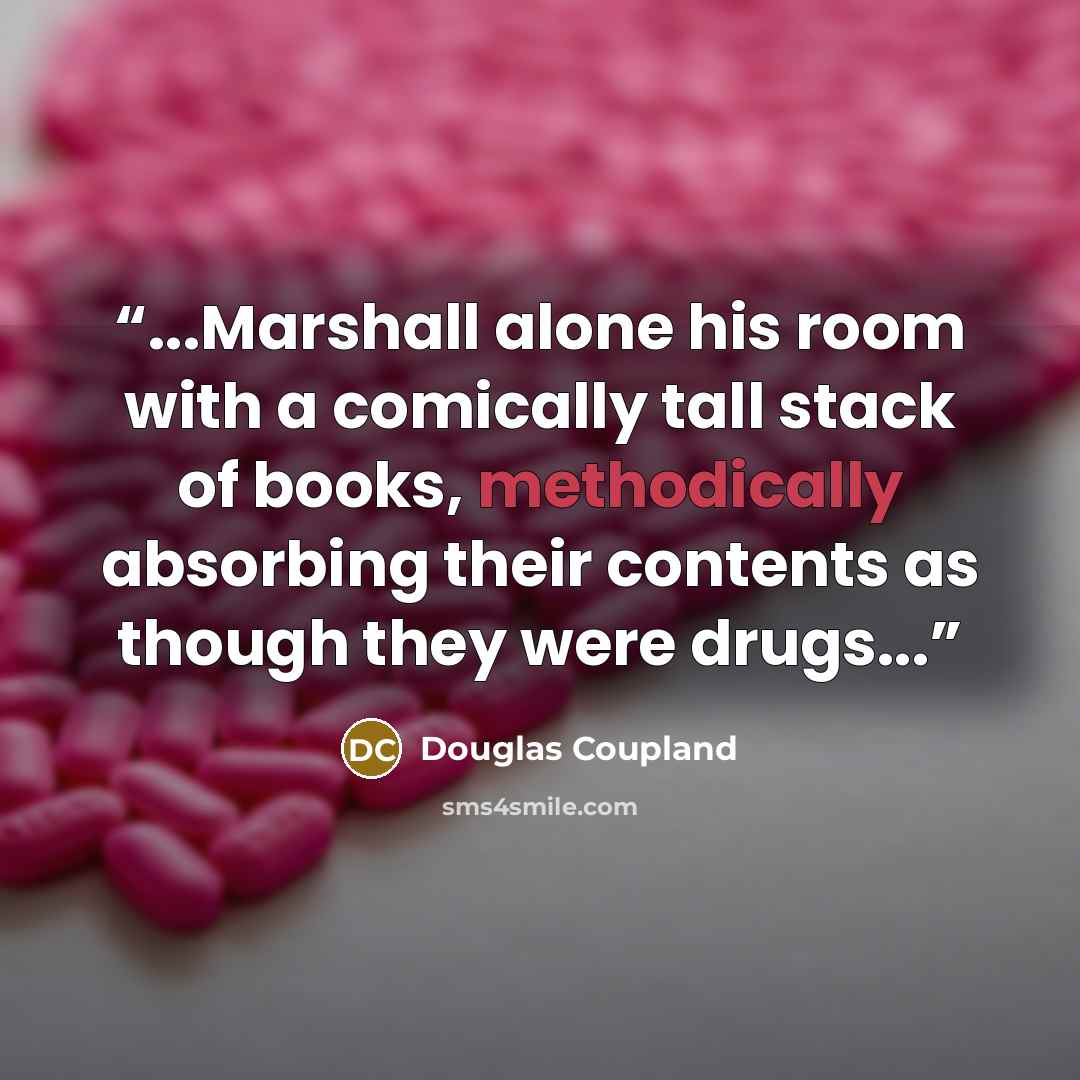 “...Marshall alone his room with a comically tall stack of books, methodically absorbing their contents as though they were drugs...” quote by Douglas Coupland