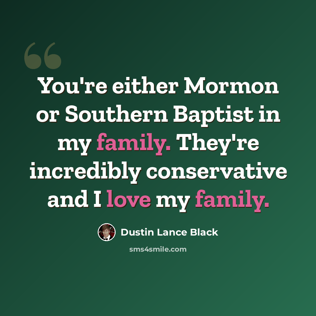 “You're either Mormon or Southern Baptist in my family. They're incredibly conservative and I love my family.” quote by Dustin Lance Black