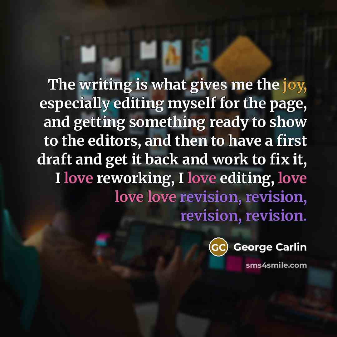 “The writing is what gives me the joy, especially editing myself for the page, and getting something ready to show to the editors, and then to have a first draft and get it back and work to fix it, I love reworking, I love editing, love love love revision, revision, revision, revision.” quote by George Carlin