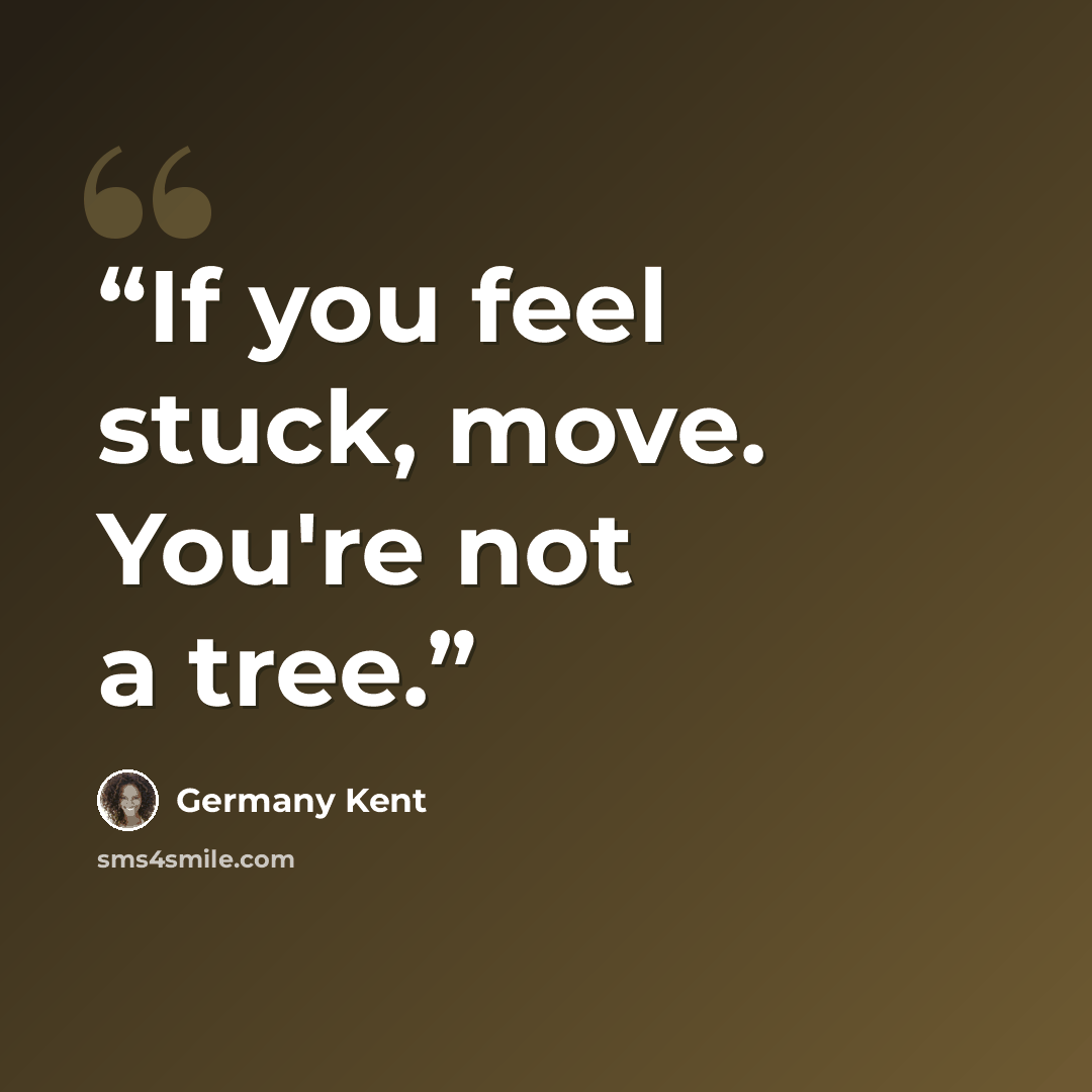 “If you feel stuck, move. You're not a tree.” quote by Germany Kent