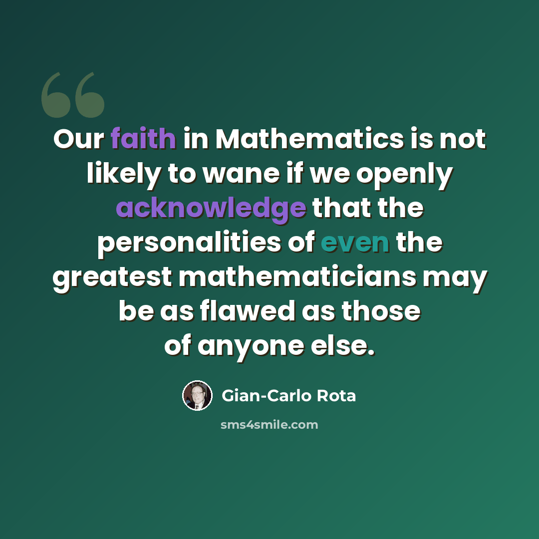 “Our faith in Mathematics is not likely to wane if we openly acknowledge that the personalities of even the greatest mathematicians may be as flawed as those of anyone else.” quote by Gian-Carlo Rota