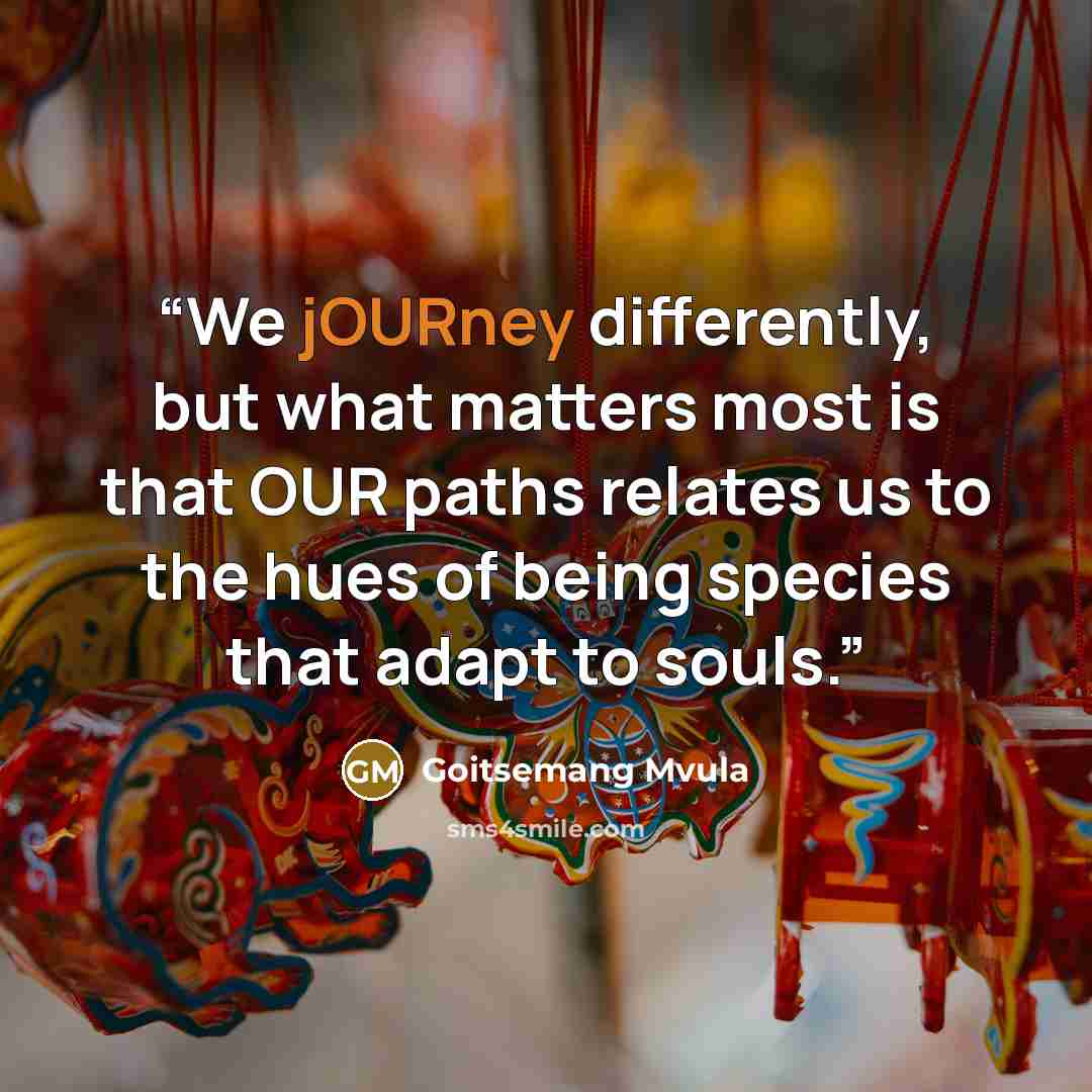 “We jOURney differently, but what matters most is that OUR paths relates us to the hues of being species that adapt to souls.” quote by Goitsemang Mvula