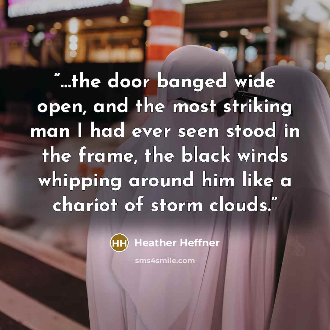 “…the door banged wide open, and the most striking man I had ever seen stood in the frame, the black winds whipping around him like a chariot of storm clouds.” quote by Heather Heffner