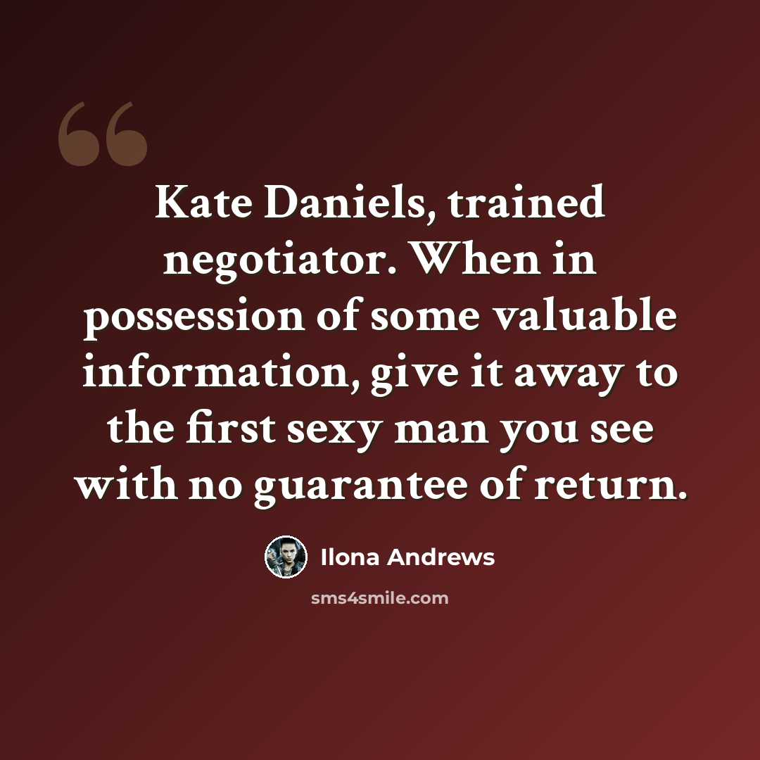 “Kate Daniels, trained negotiator. When in possession of some valuable information, give it away to the first sexy man you see with no guarantee of return.” quote by Ilona Andrews