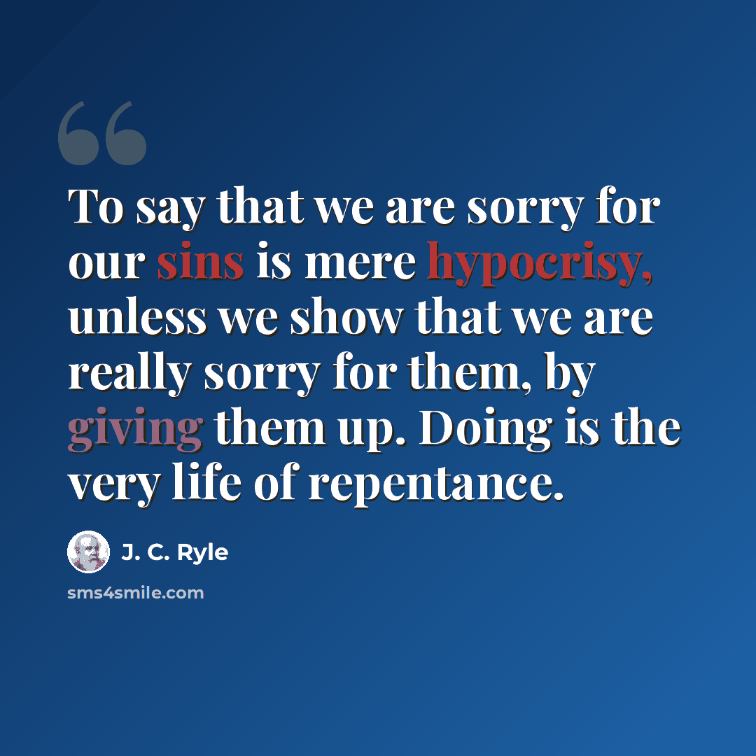 “To say that we are sorry for our sins is mere hypocrisy, unless we show that we are really sorry for them, by giving them up. Doing is the very life of repentance.” quote by J. C. Ryle