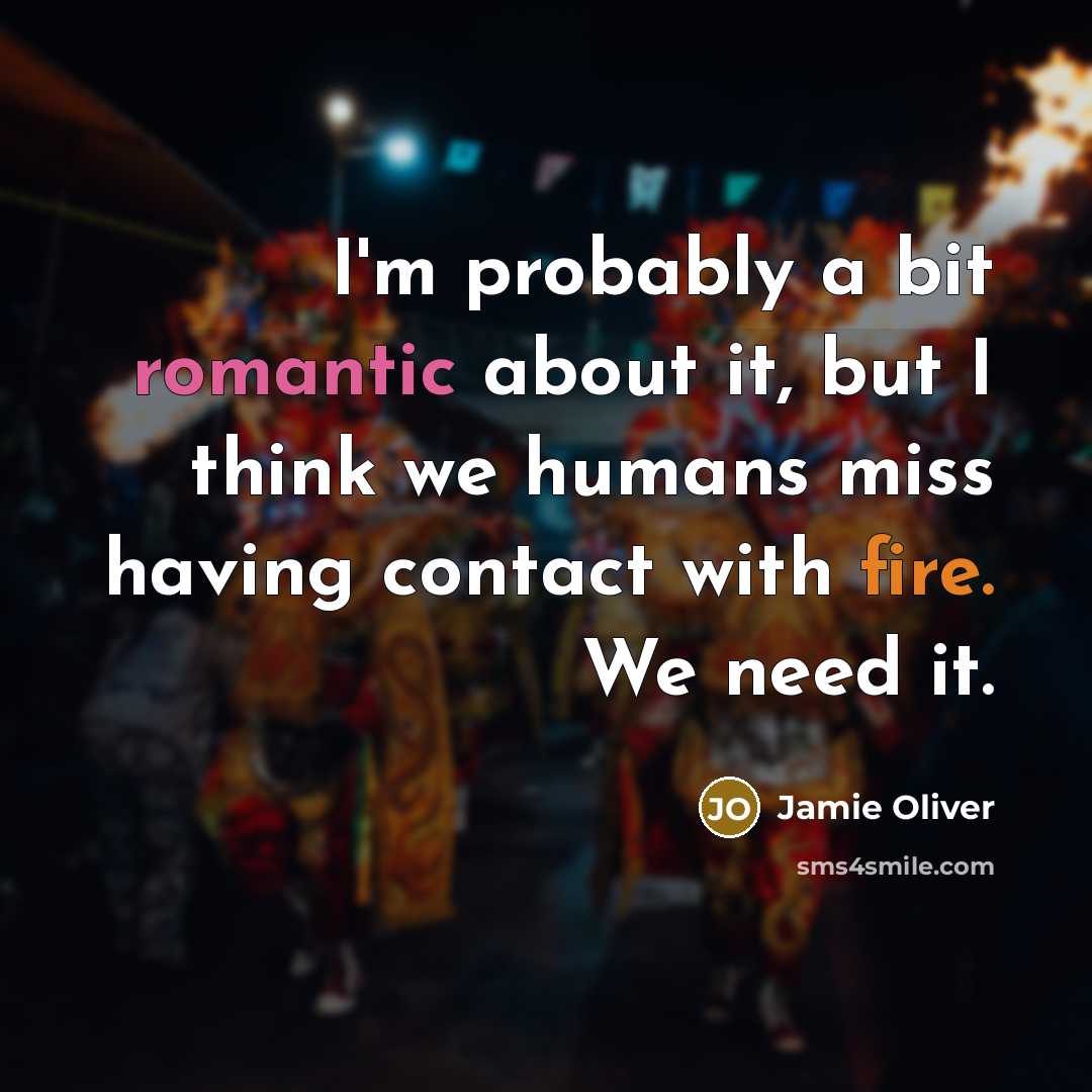 “I'm probably a bit romantic about it, but I think we humans miss having contact with fire. We need it.” quote by Jamie Oliver