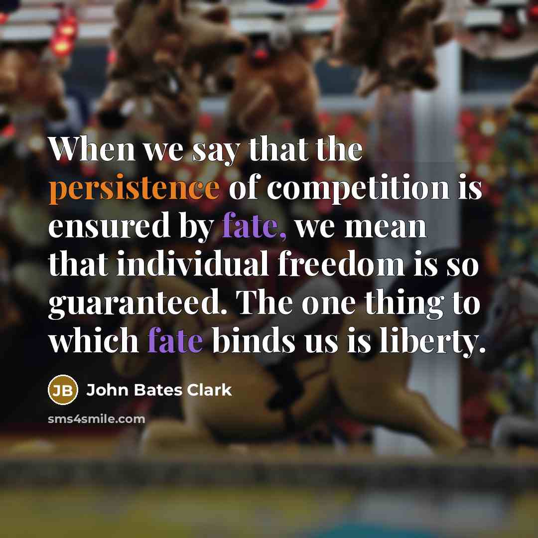 “When we say that the persistence of competition is ensured by fate, we mean that individual freedom is so guaranteed. The one thing to which fate binds us is liberty.” quote by John Bates Clark