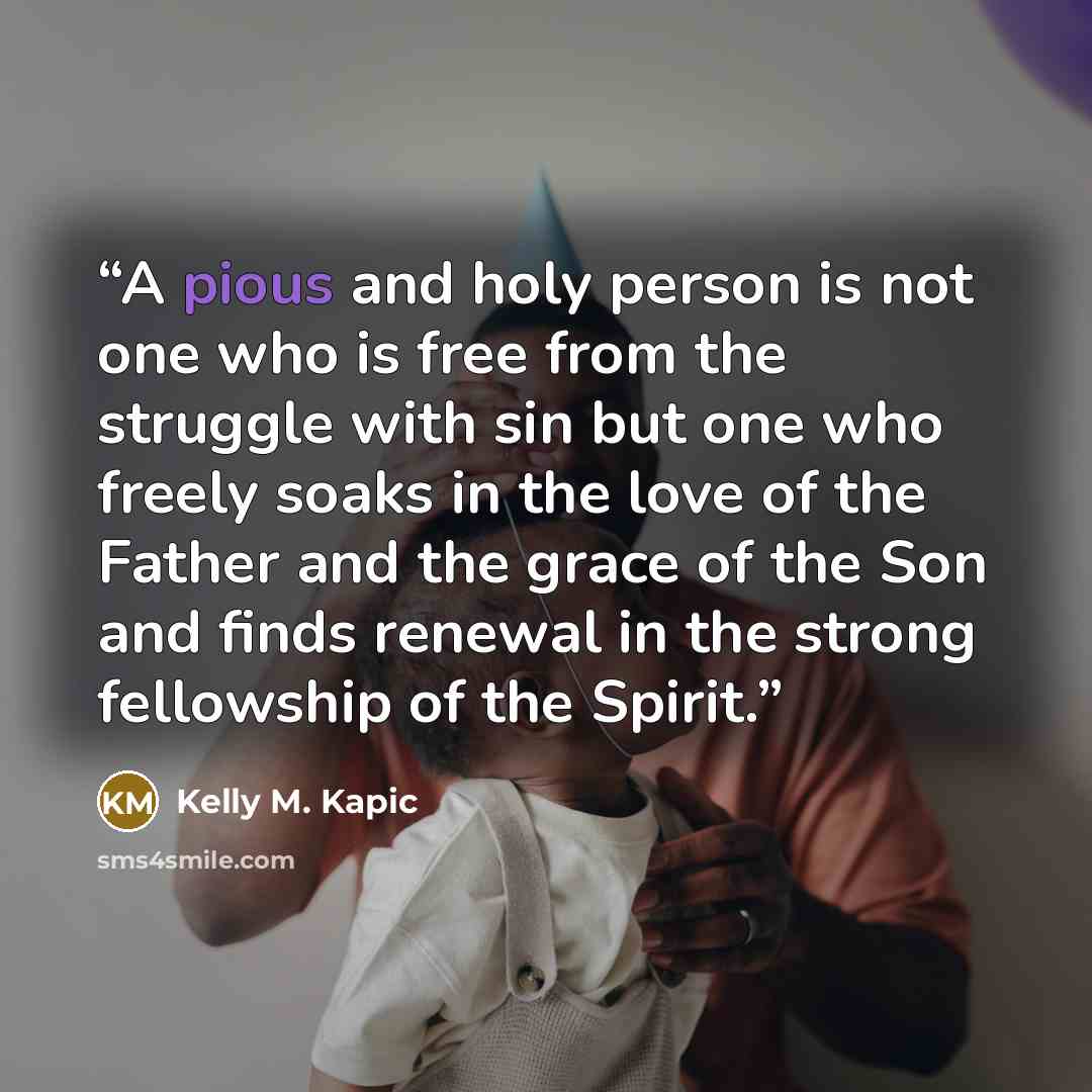 “A pious and holy person is not one who is free from the struggle with sin but one who freely soaks in the love of the Father and the grace of the Son and finds renewal in the strong fellowship of the Spirit.” quote by Kelly M. Kapic