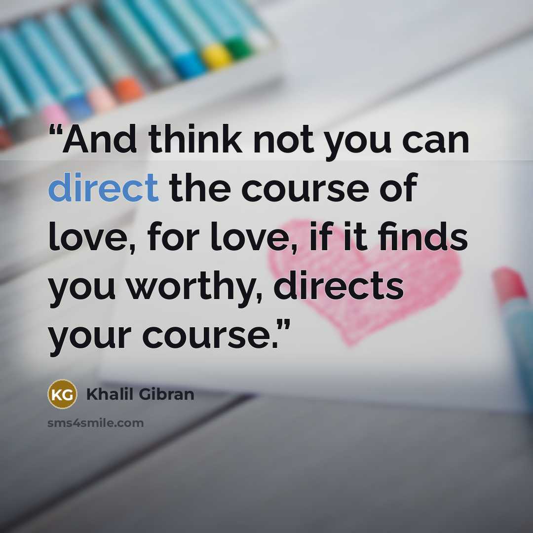 “And think not you can direct the course of love, for love, if it finds you worthy, directs your course.” quote by Khalil Gibran