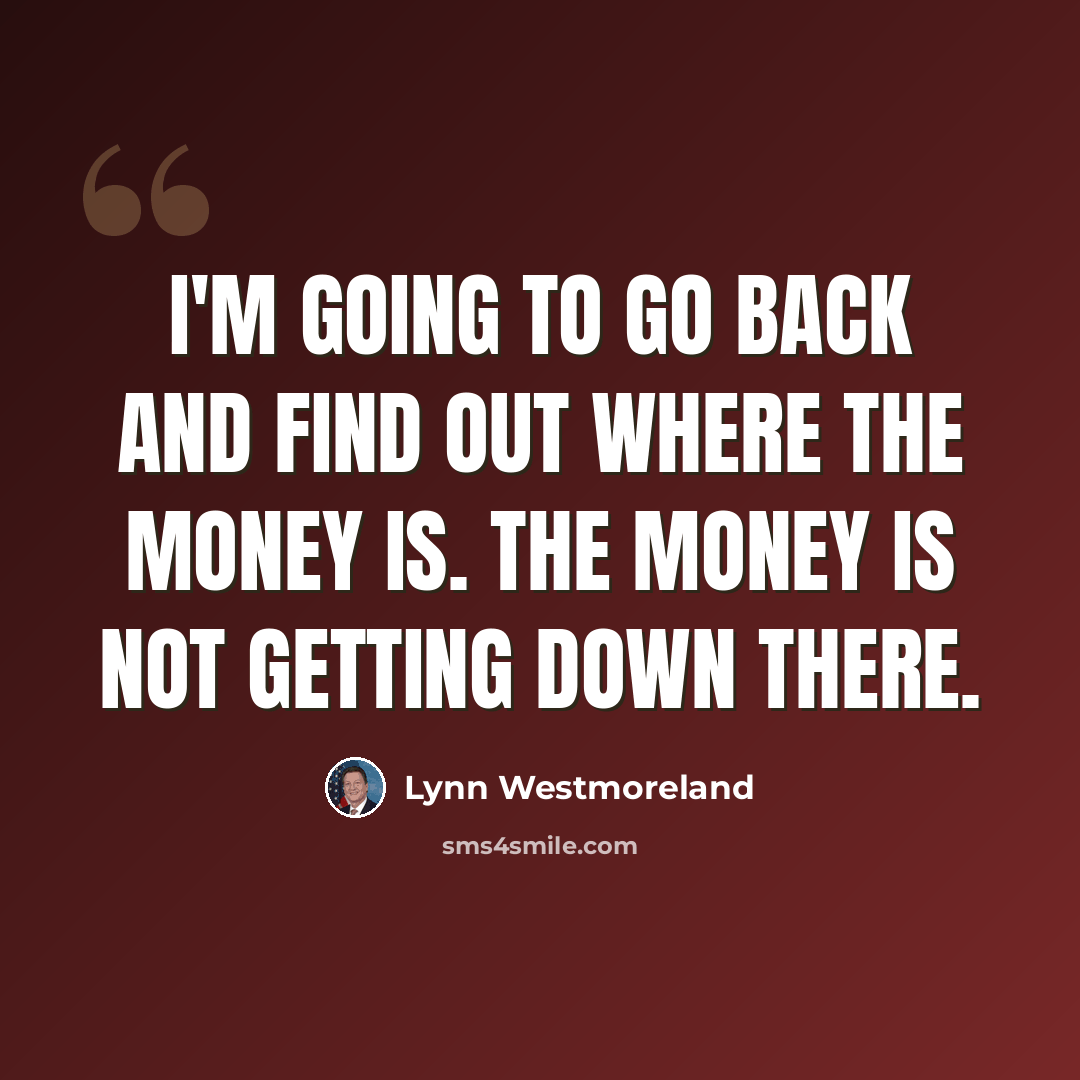 “I'm going to go back and find out where the money is. The money is not getting down there.” quote by Lynn Westmoreland