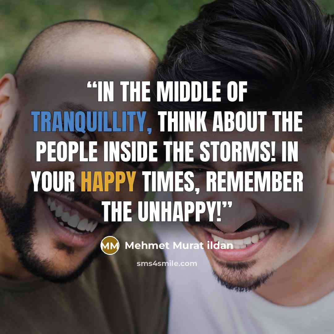 “In the middle of tranquillity, think about the people inside the storms! In your happy times, remember the unhappy!” quote by Mehmet Murat ildan