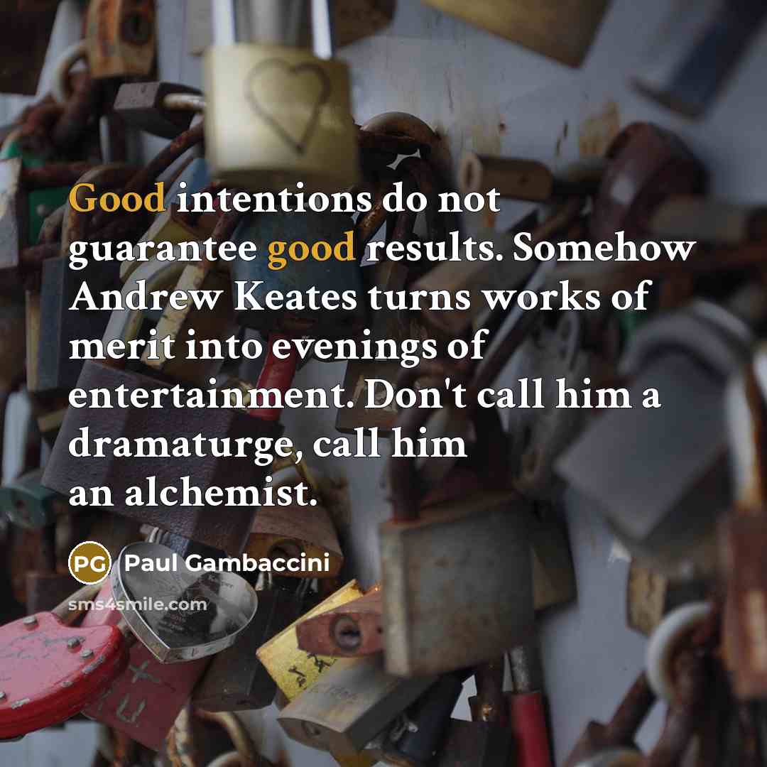 “Good intentions do not guarantee good results. Somehow Andrew Keates turns works of merit into evenings of entertainment. Don't call him a dramaturge, call him an alchemist.” quote by Paul Gambaccini