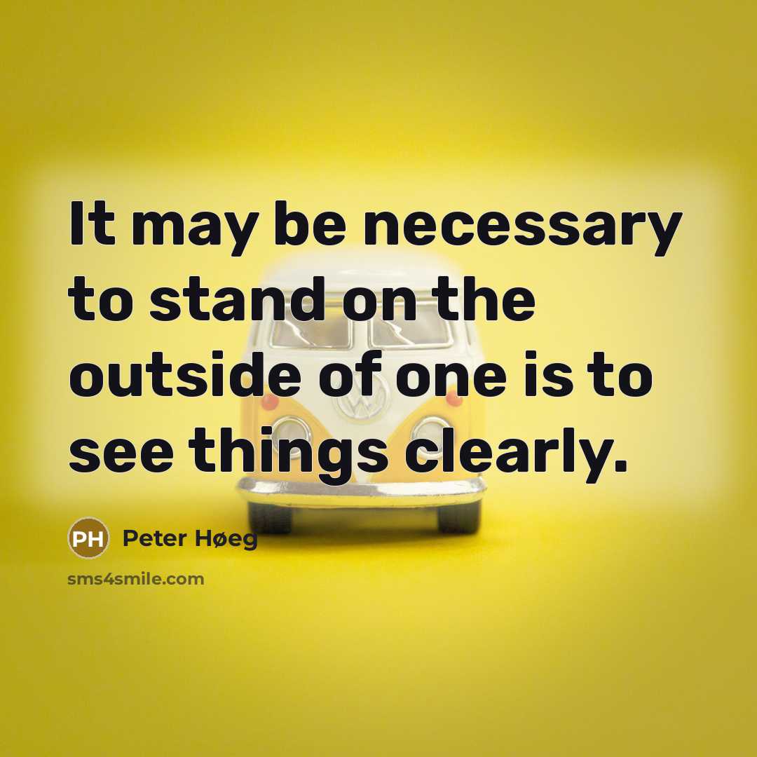 “It may be necessary to stand on the outside of one is to see things clearly.” quote by Peter Høeg