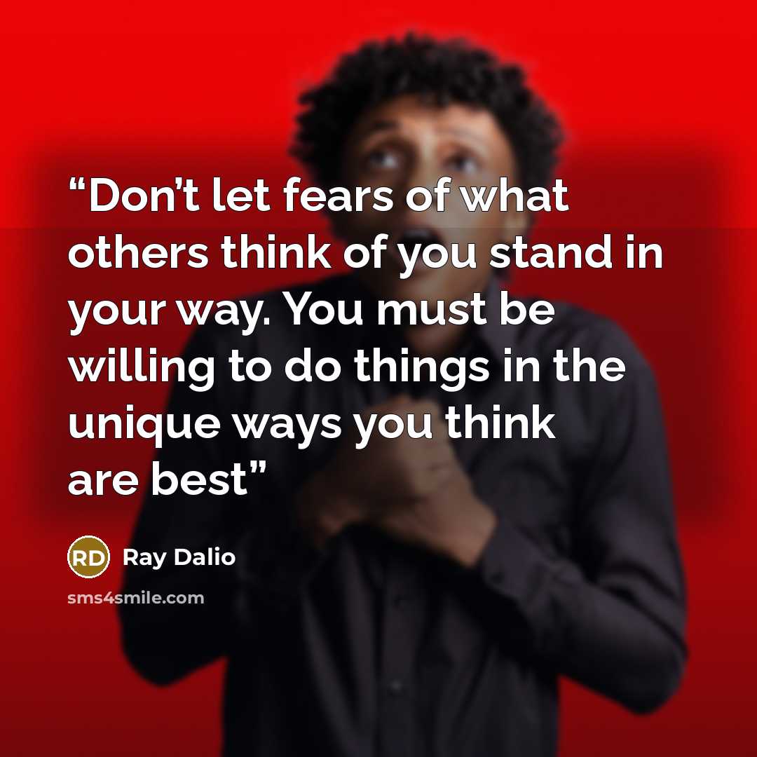 “Don’t let fears of what others think of you stand in your way. You must be willing to do things in the unique ways you think are best” quote by Ray Dalio