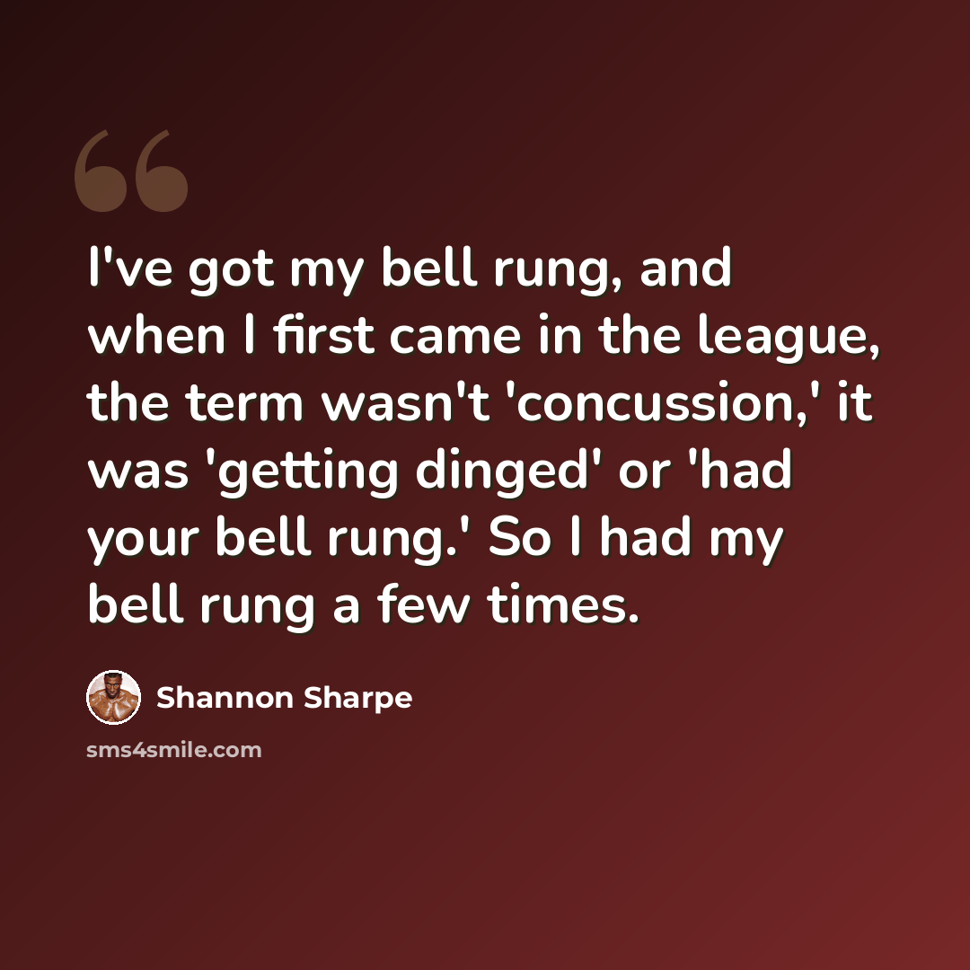 “I've got my bell rung, and when I first came in the league, the term wasn't 'concussion,' it was 'getting dinged' or 'had your bell rung.' So I had my bell rung a few times.” quote by Shannon Sharpe