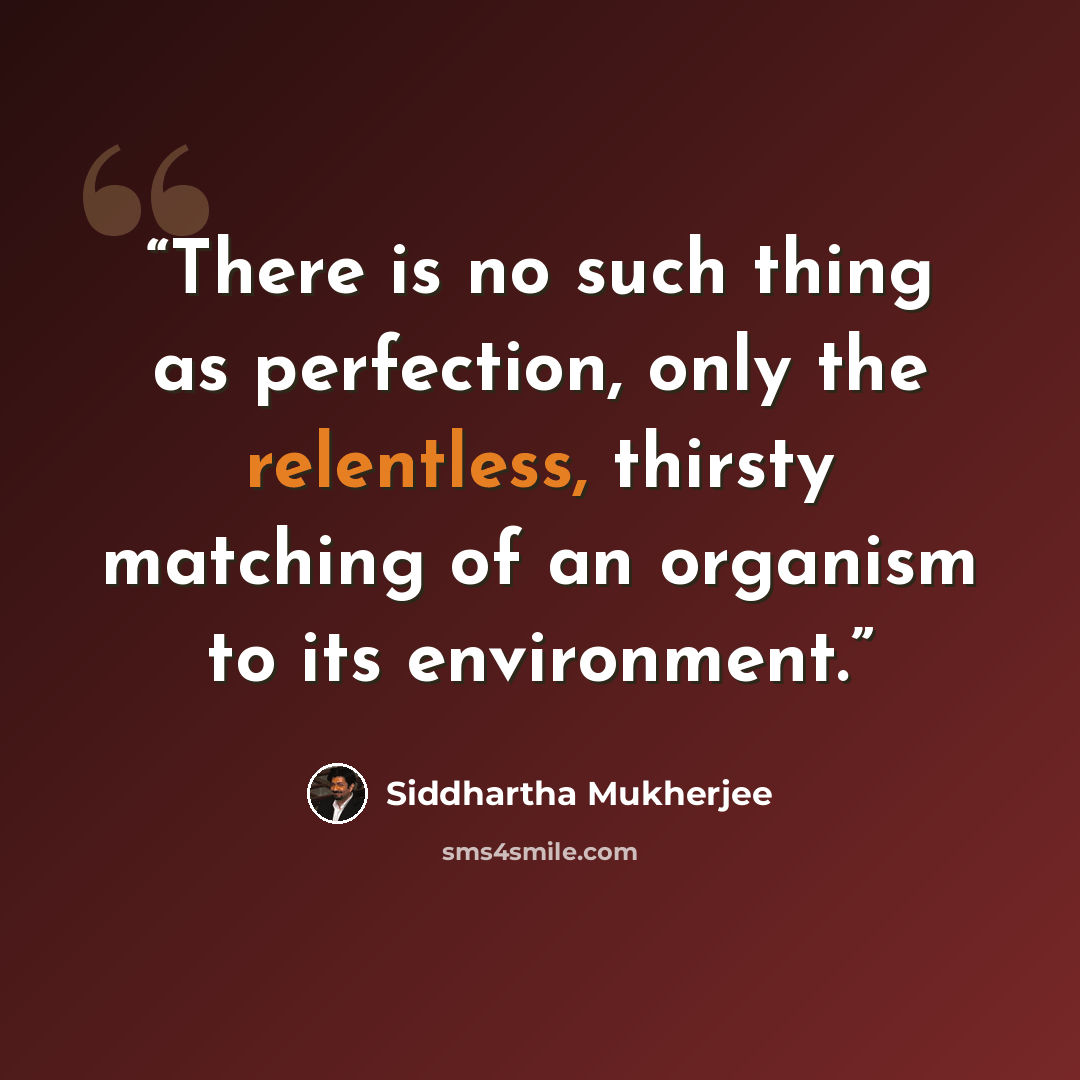 “There is no such thing as perfection, only the relentless, thirsty matching of an organism to its environment.” quote by Siddhartha Mukherjee