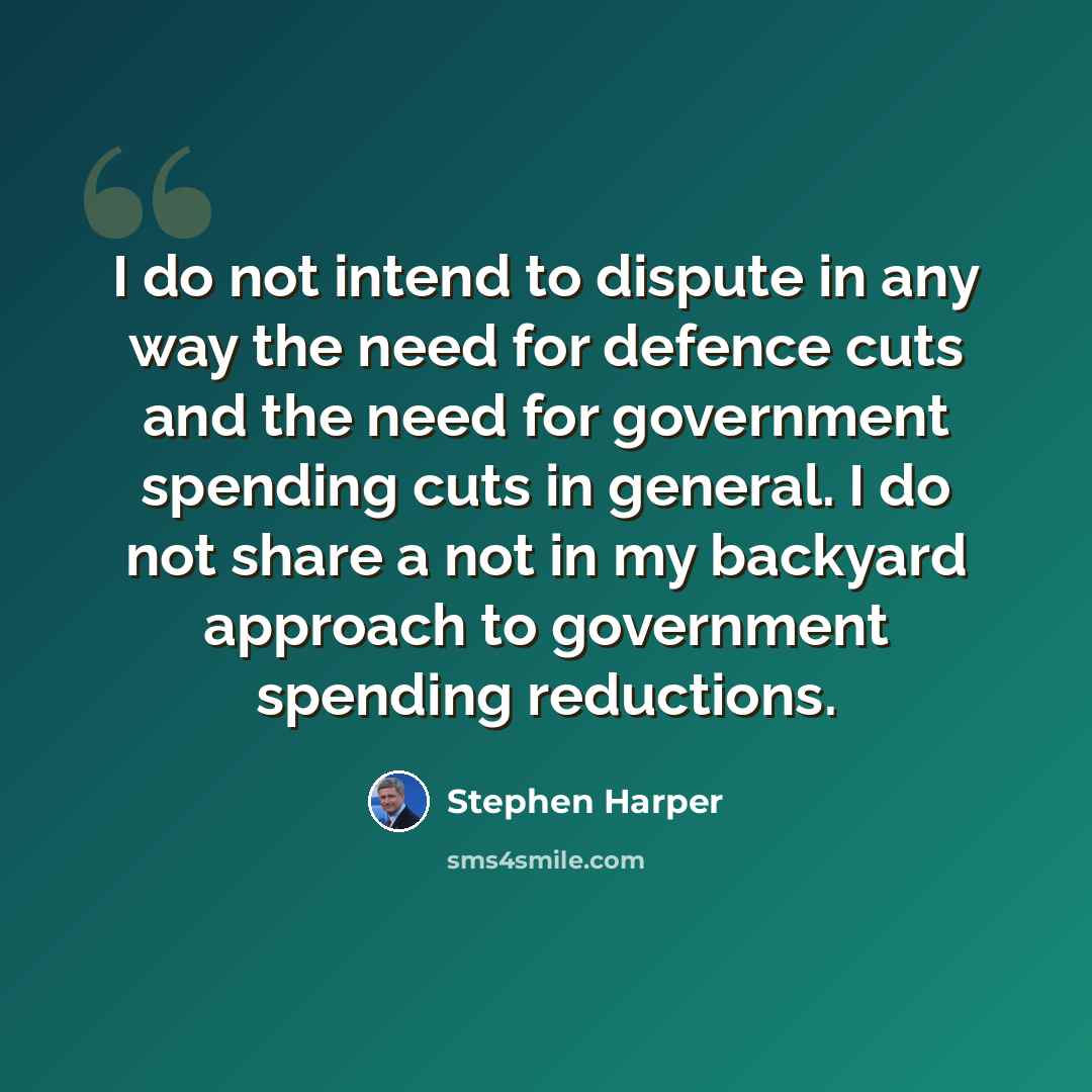 “I do not intend to dispute in any way the need for defence cuts and the need for government spending cuts in general. I do not share a not in my backyard approach to government spending reductions.” quote by Stephen Harper
