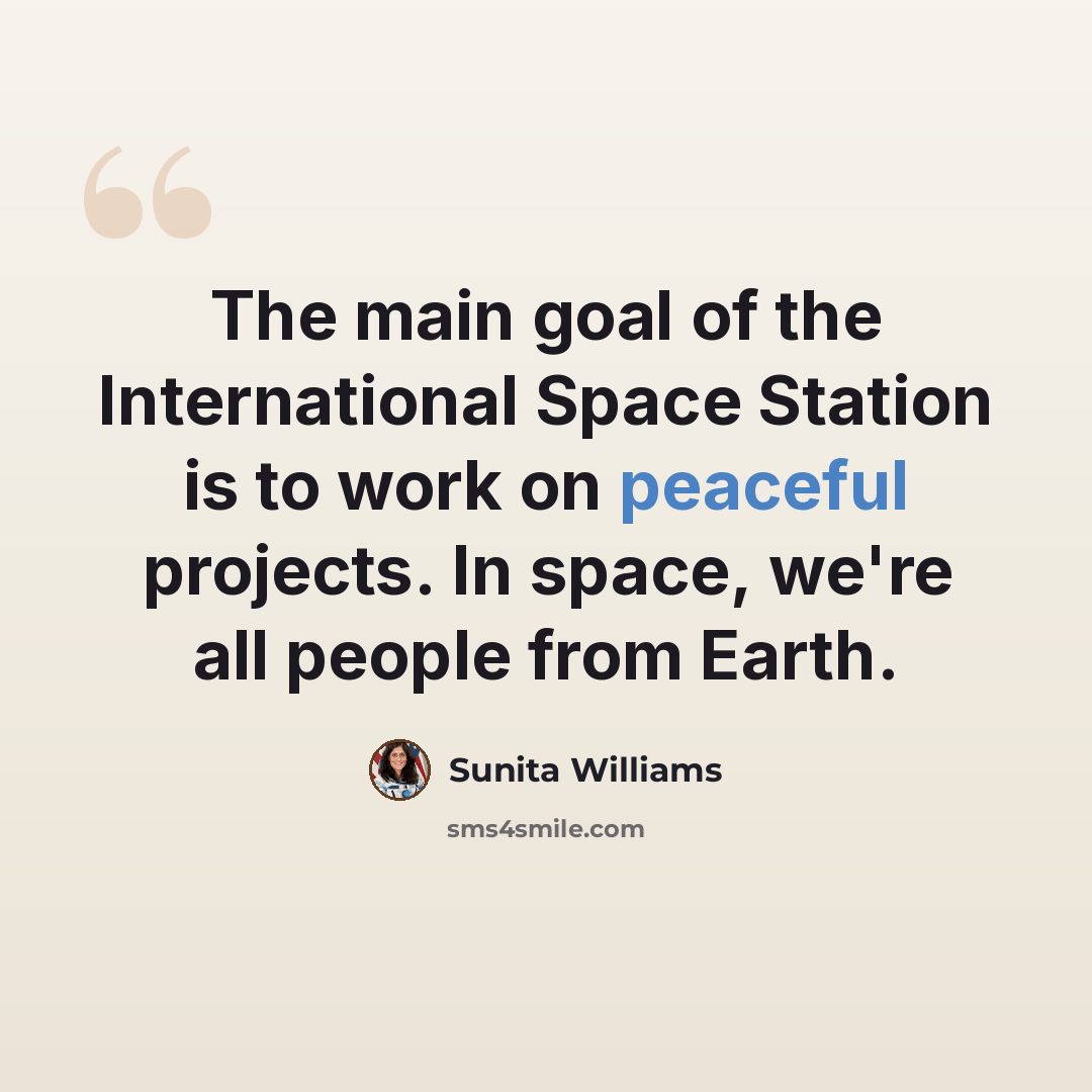 “The main goal of the International Space Station is to work on peaceful projects. In space, we're all people from Earth.” quote by Sunita Williams