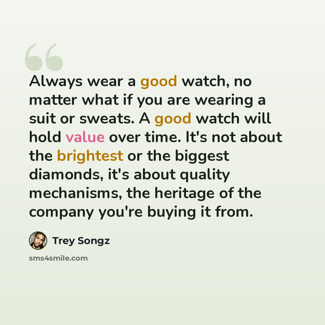 “Always wear a good watch, no matter what if you are wearing a suit or sweats. A good watch will hold value over time. It's not about the brightest or the biggest diamonds, it's about quality mechanisms, the heritage of the company you're buying it from.” quote by Trey Songz