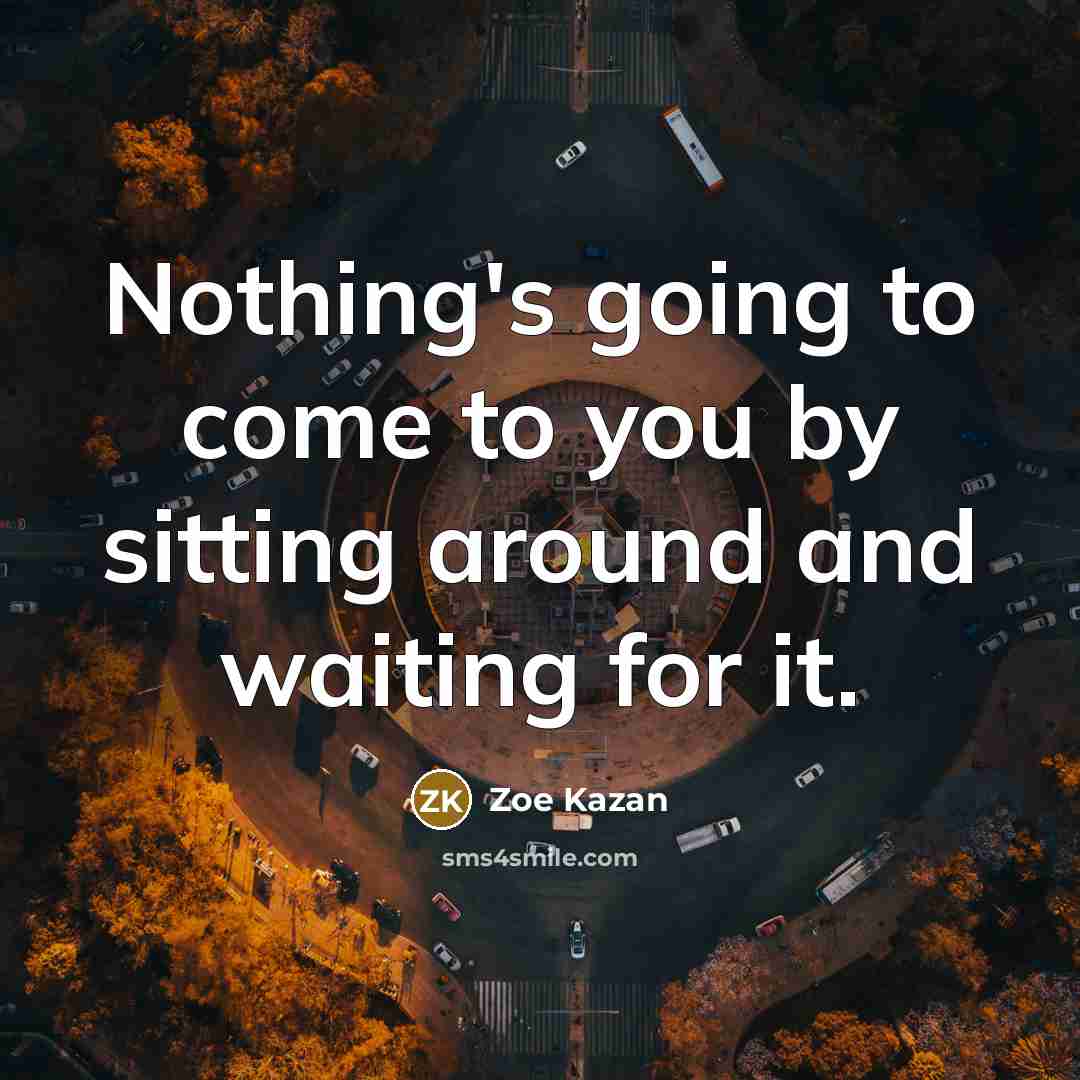 “Nothing's going to come to you by sitting around and waiting for it.” quote by Zoe Kazan