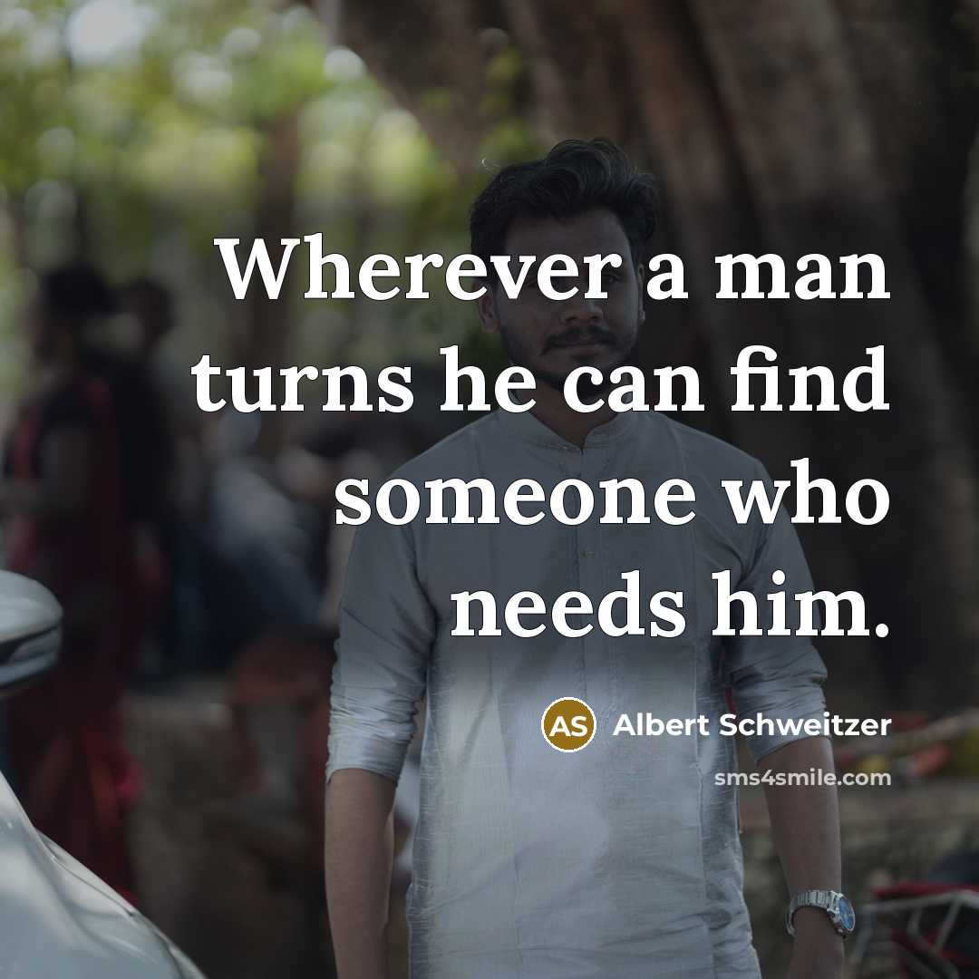 “Wherever a man turns he can find someone who needs him.” quote by Albert Schweitzer