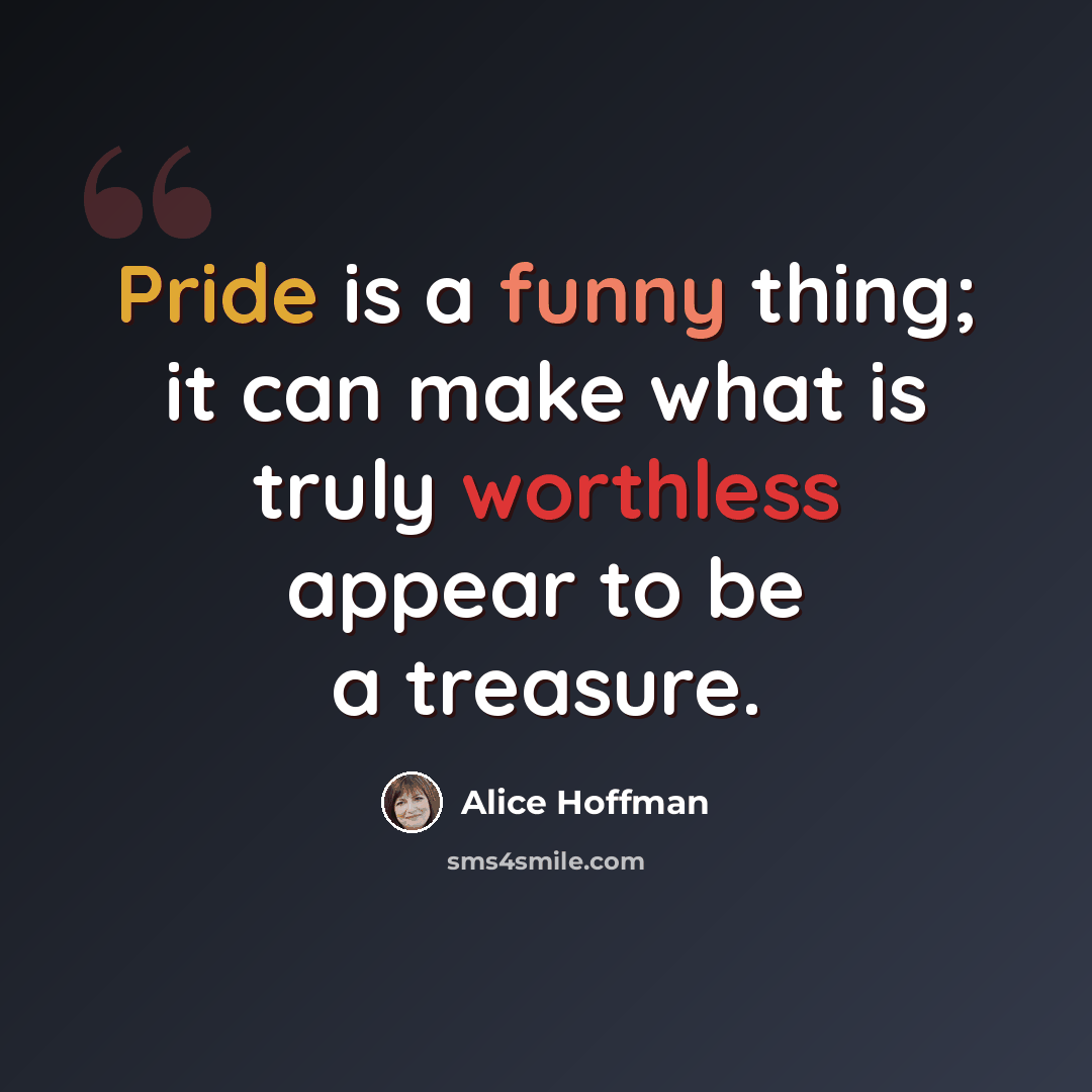 “Pride is a funny thing; it can make what is truly worthless appear to be a treasure.” quote by Alice Hoffman