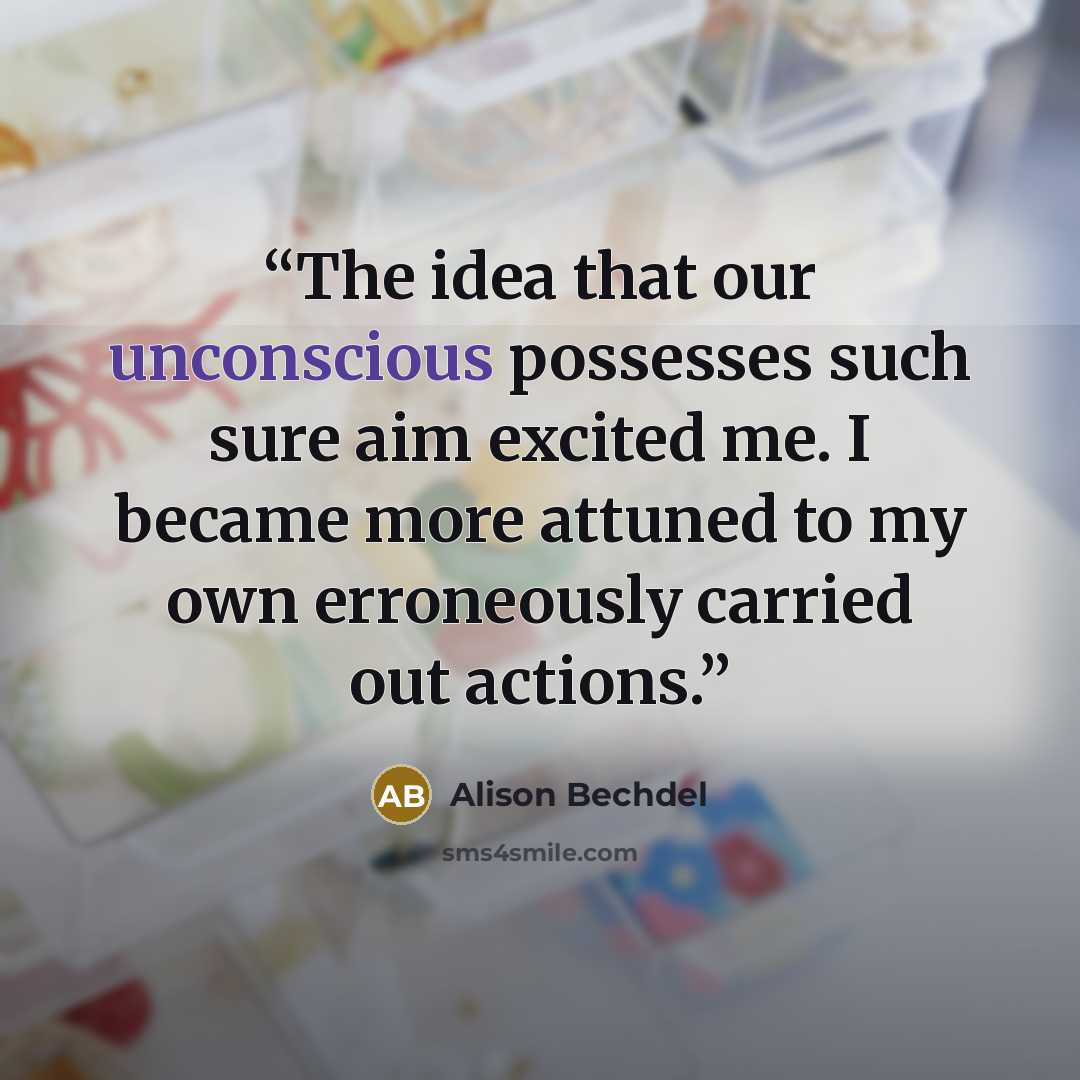 “The idea that our unconscious possesses such sure aim excited me. I became more attuned to my own erroneously carried out actions.” quote by Alison Bechdel