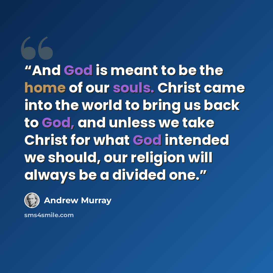 “And God is meant to be the home of our souls. Christ came into the world to bring us back to God, and unless we take Christ for what God intended we should, our religion will always be a divided one.” quote by Andrew Murray