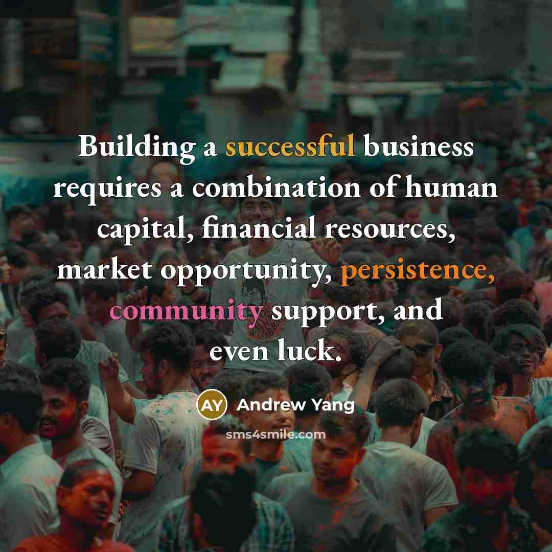 “Building a successful business requires a combination of human capital, financial resources, market opportunity, persistence, community support, and even luck.” quote by Andrew Yang