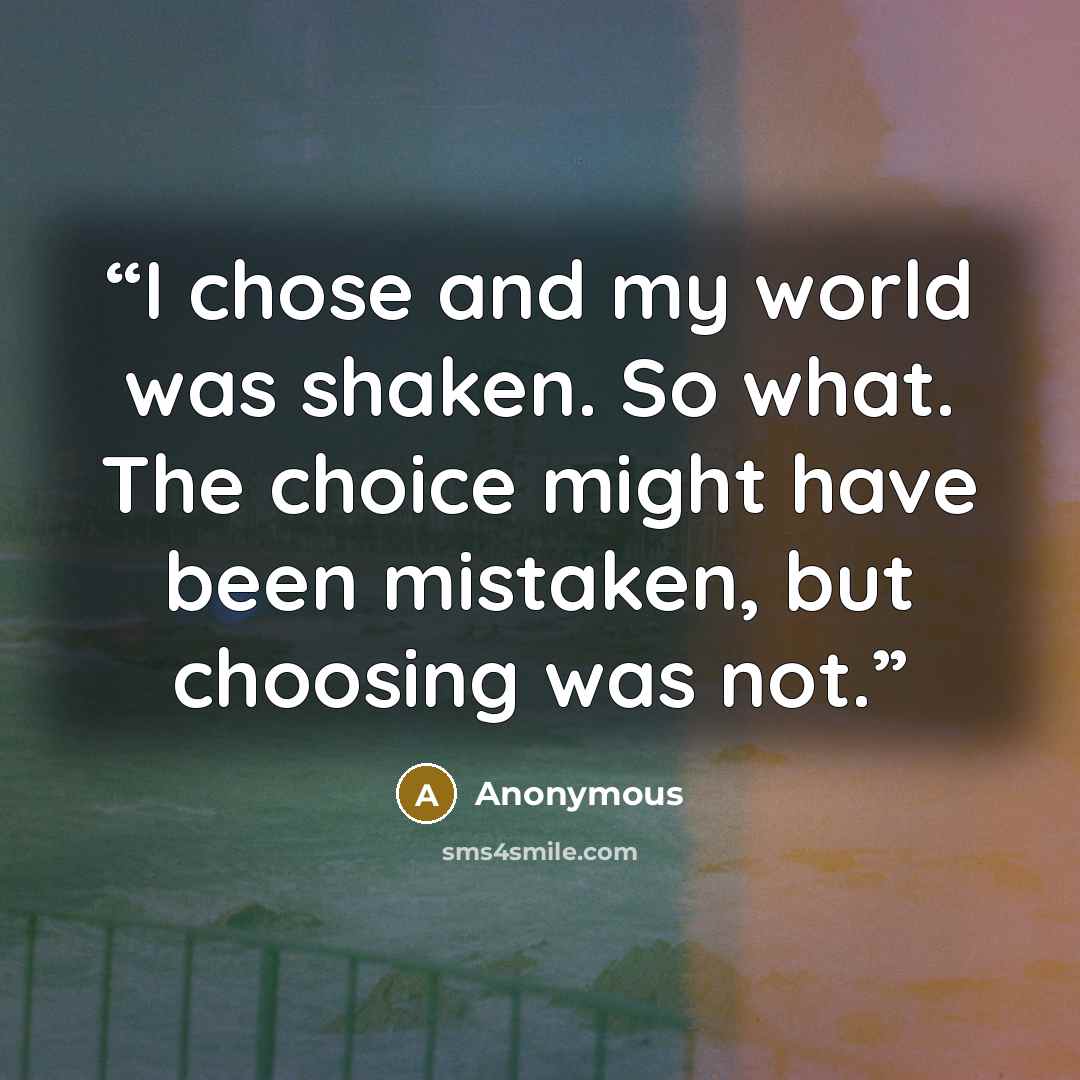 “I chose and my world was shaken. So what. The choice might have been mistaken, but choosing was not.” quote by Anonymous
