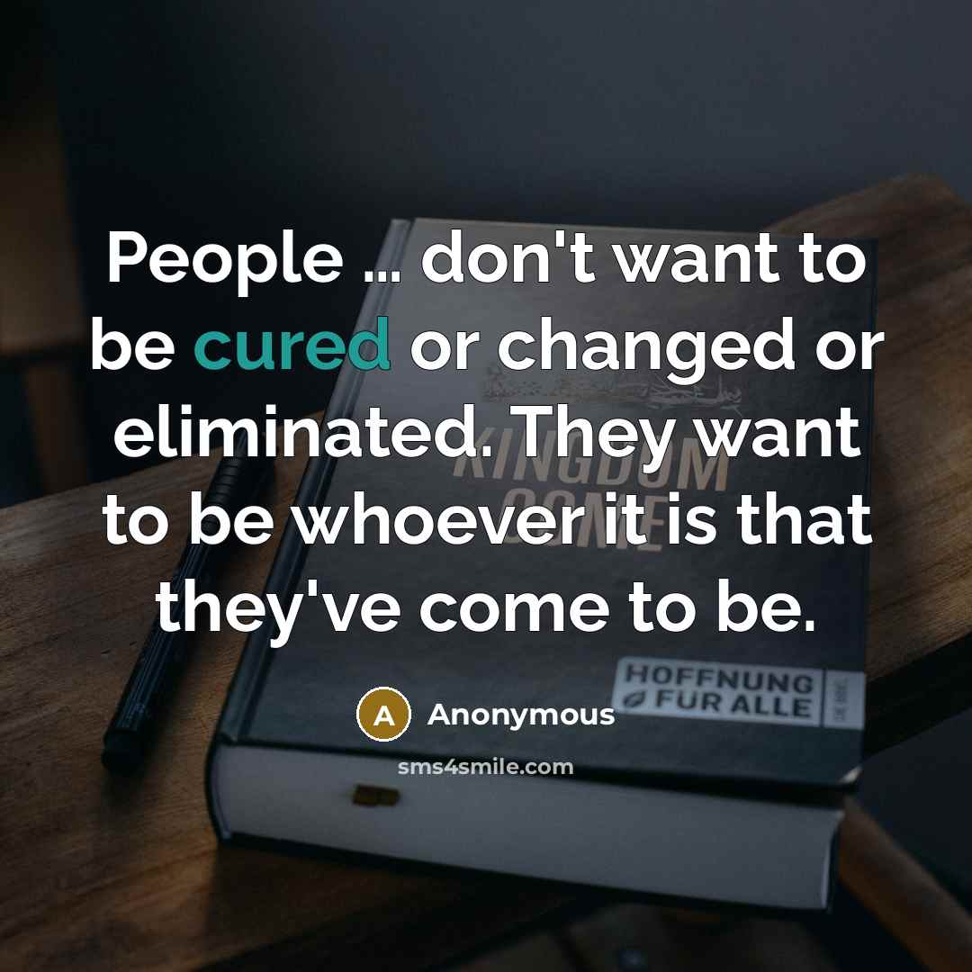 “People … don't want to be cured or changed or eliminated. They want to be whoever it is that they've come to be.” quote by Anonymous