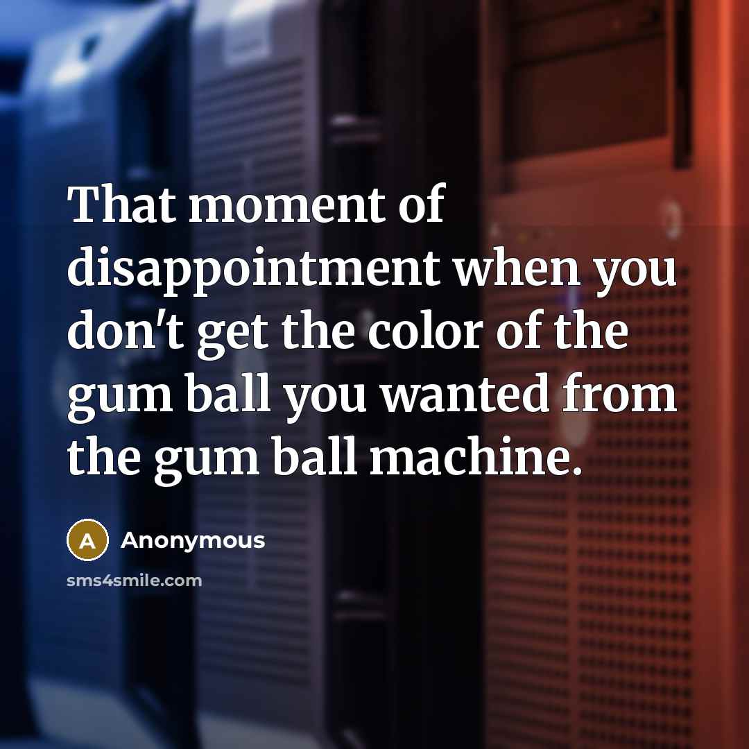 “That moment of disappointment when you don't get the color of the gum ball you wanted from the gum ball machine.” quote by Anonymous