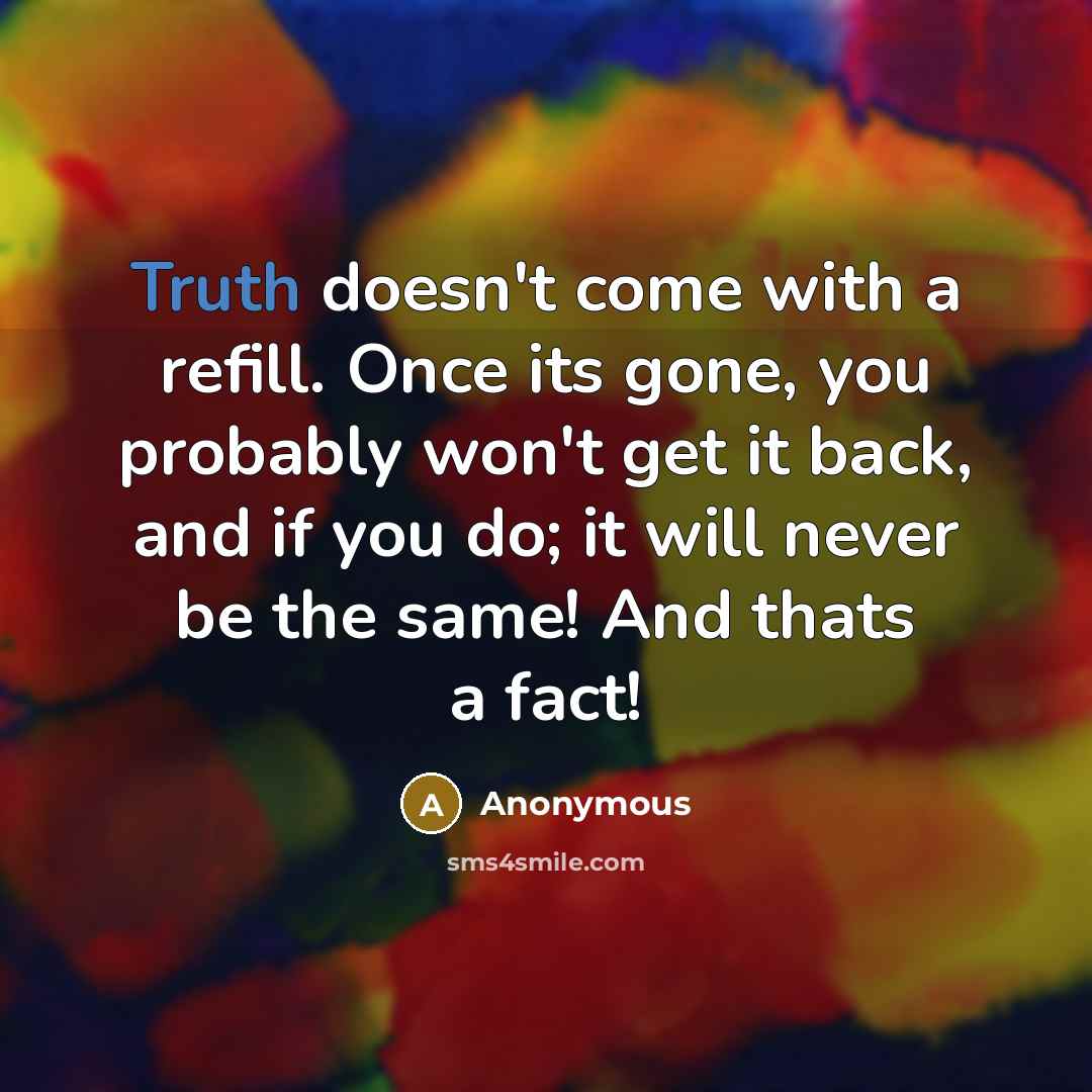 “Truth doesn't come with a refill. Once its gone, you probably won't get it back, and if you do; it will never be the same! And thats a fact!” quote by Anonymous