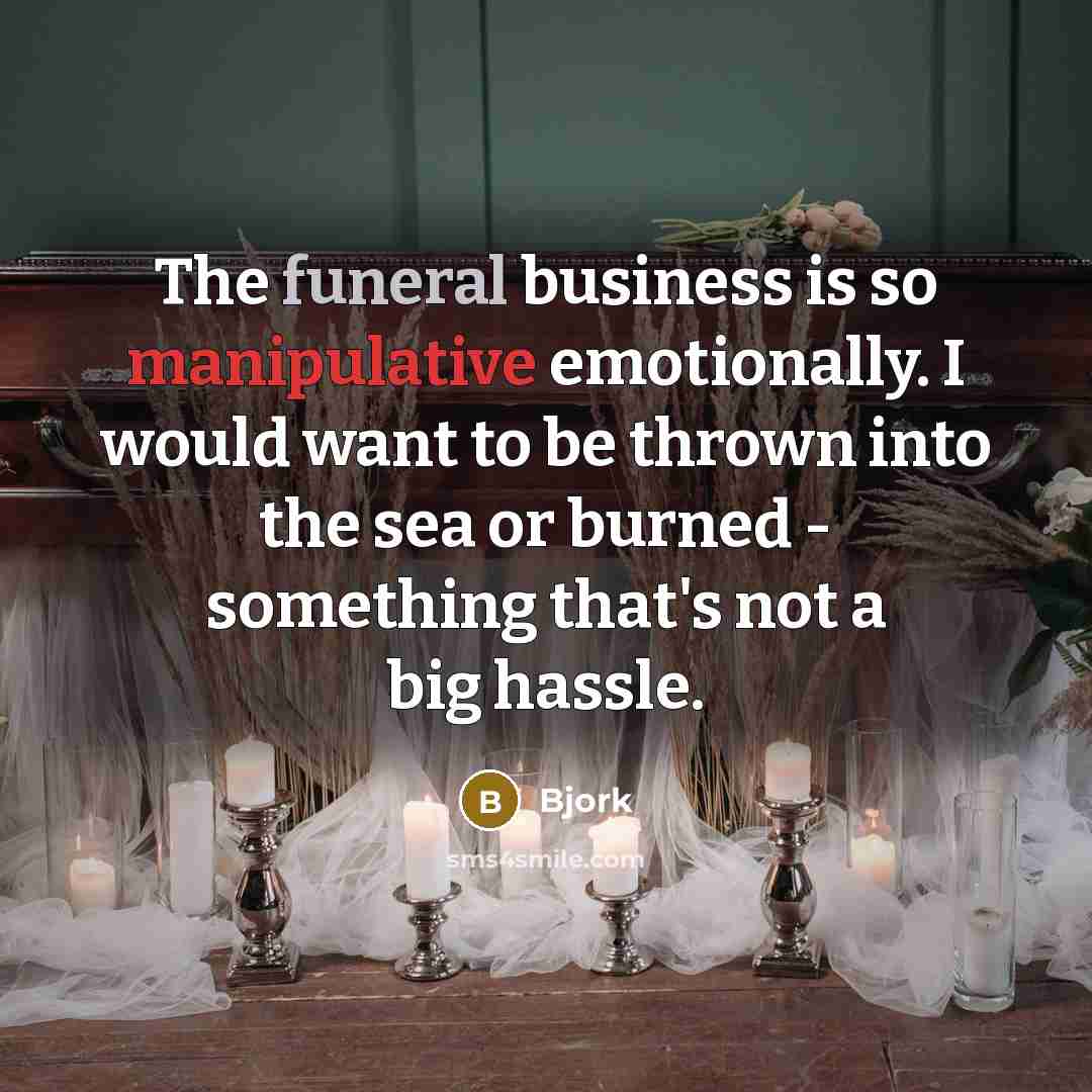 “The funeral business is so manipulative emotionally. I would want to be thrown into the sea or burned - something that's not a big hassle.” quote by Bjork