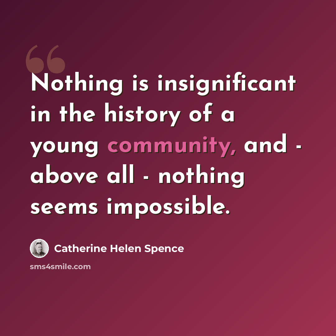 “Nothing is insignificant in the history of a young community, and - above all - nothing seems impossible.” quote by Catherine Helen Spence