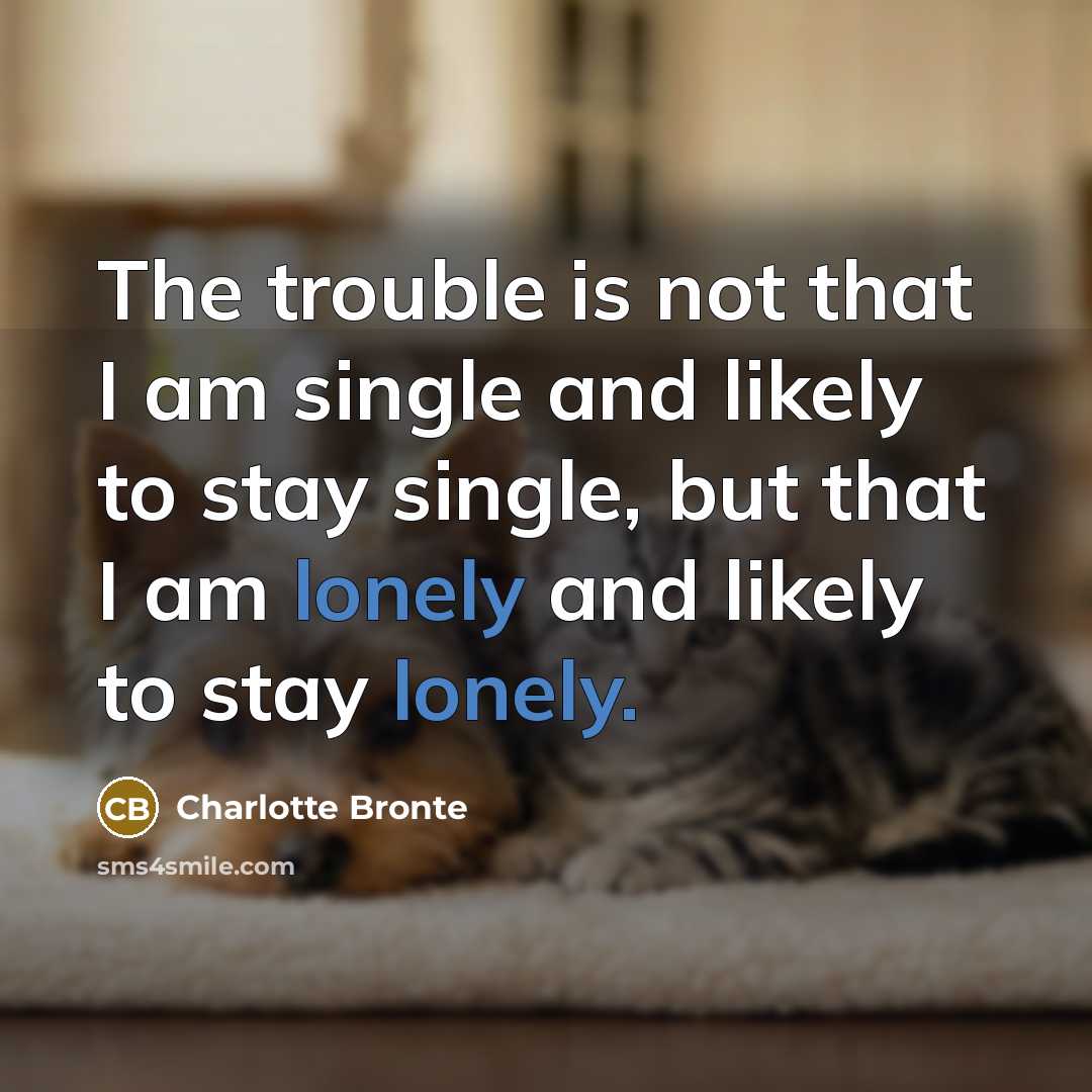 “The trouble is not that I am single and likely to stay single, but that I am lonely and likely to stay lonely.” quote by Charlotte Bronte