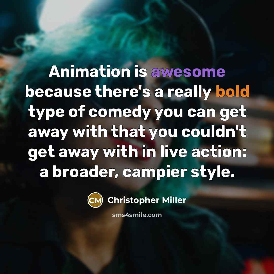 “Animation is awesome because there's a really bold type of comedy you can get away with that you couldn't get away with in live action: a broader, campier style.” quote by Christopher Miller