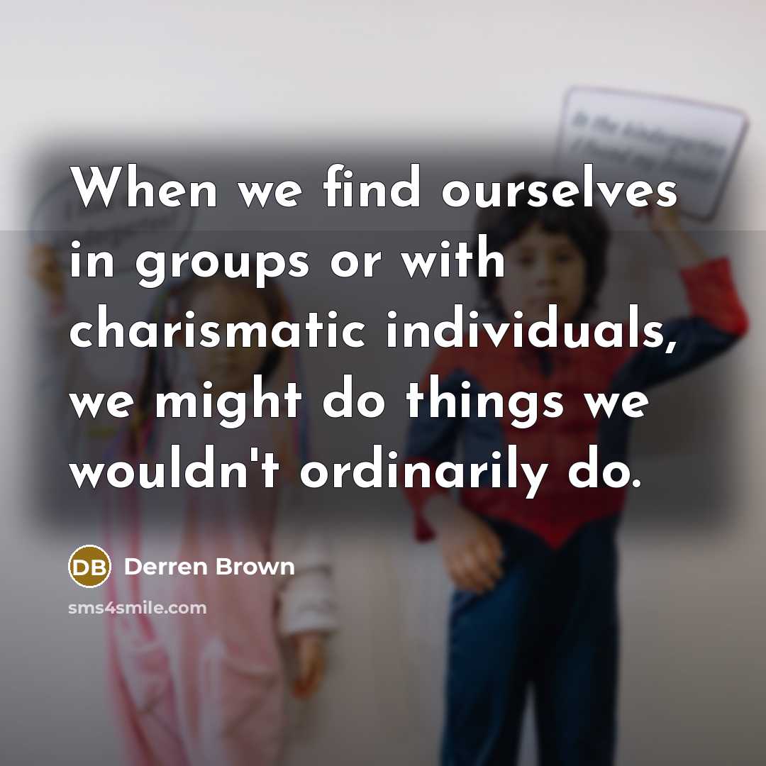 “When we find ourselves in groups or with charismatic individuals, we might do things we wouldn't ordinarily do.” quote by Derren Brown