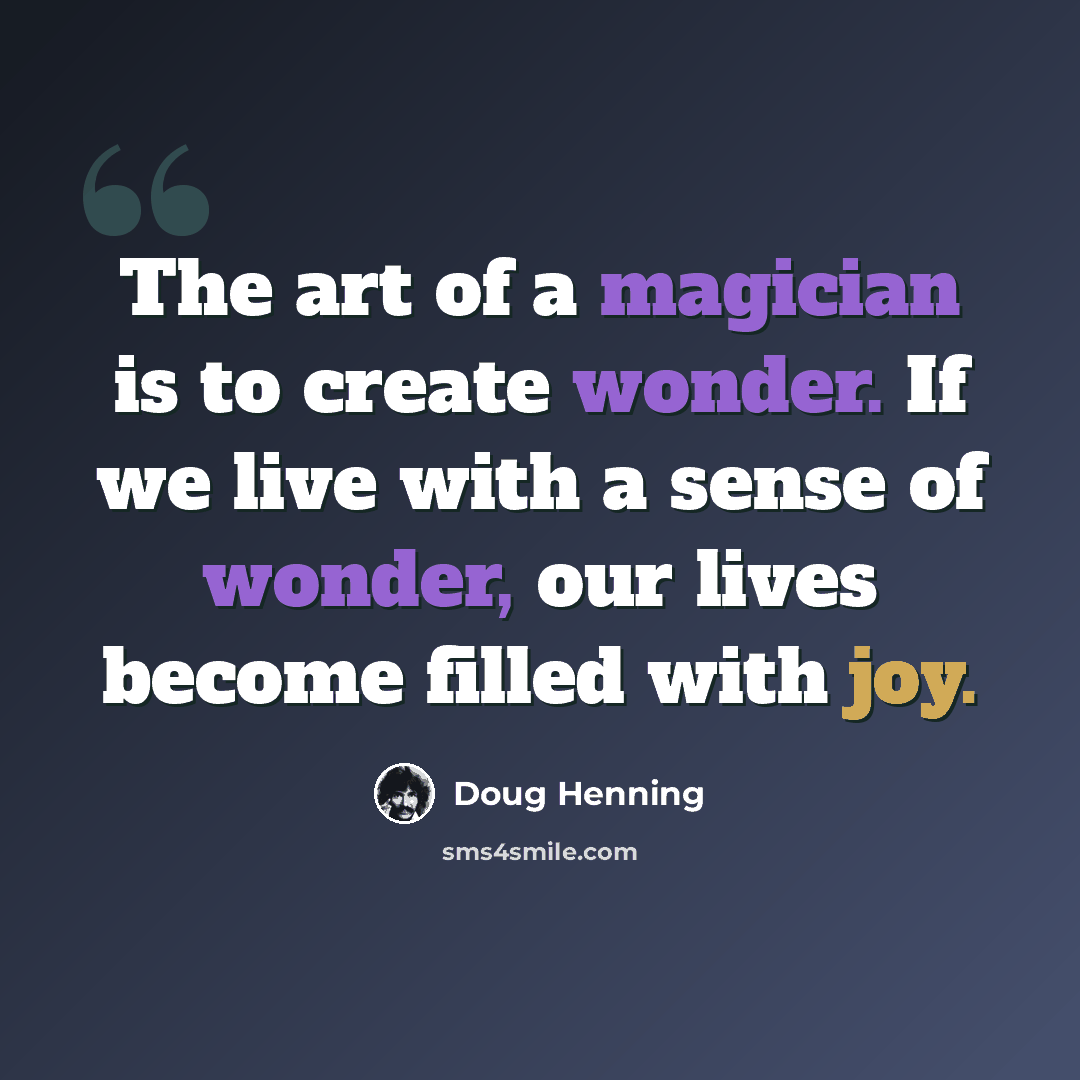 “The art of a magician is to create wonder. If we live with a sense of wonder, our lives become filled with joy.” quote by Doug Henning