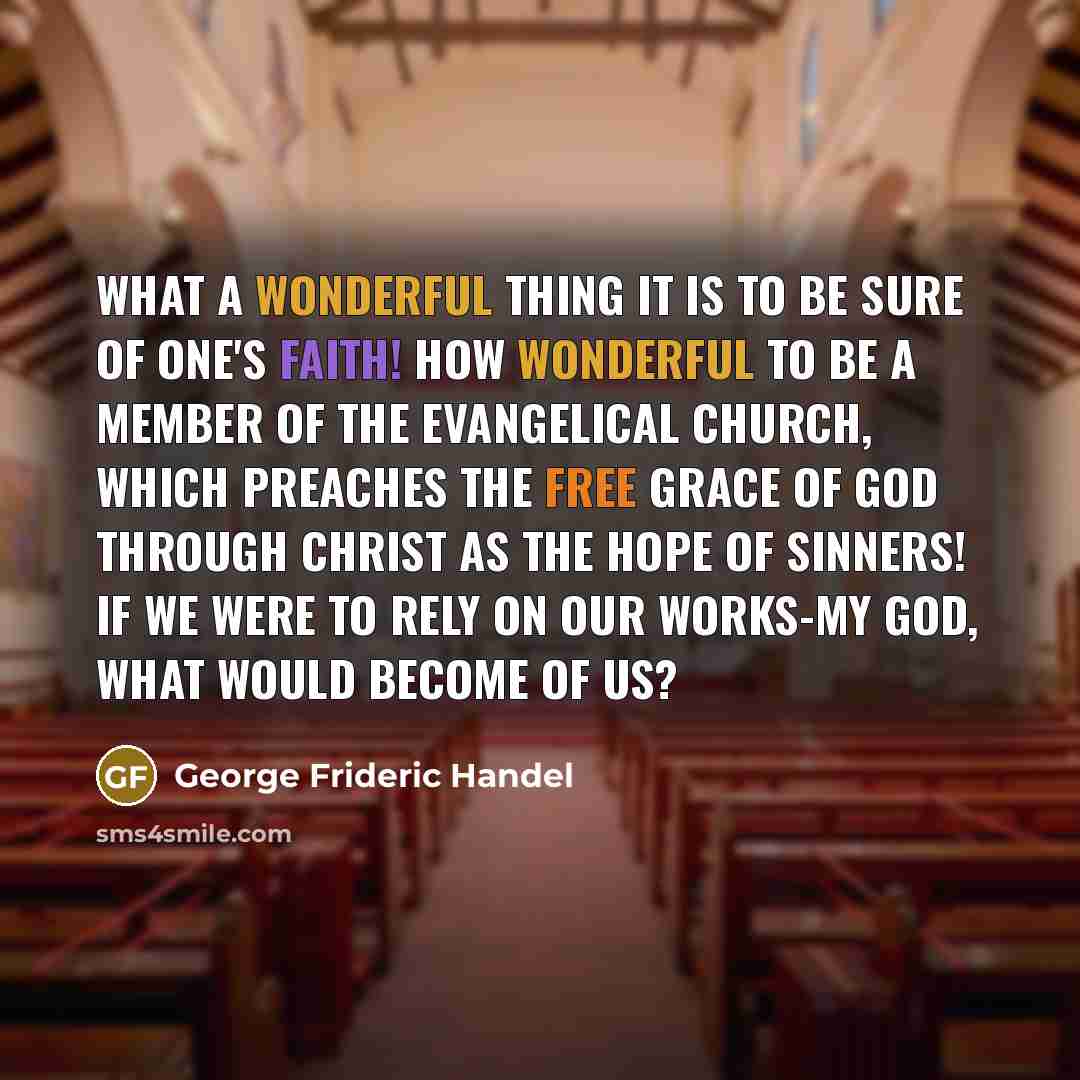 “What a wonderful thing it is to be sure of one's faith! How wonderful to be a member of the evangelical church, which preaches the free grace of God through Christ as the hope of sinners! If we were to rely on our works-my God, what would become of us?” quote by George Frideric Handel
