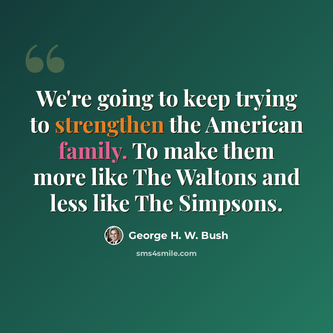 “We're going to keep trying to strengthen the American family. To make them more like The Waltons and less like The Simpsons.” quote by George H. W. Bush