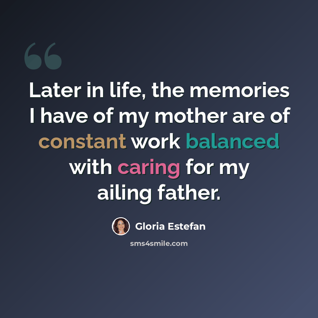 “Later in life, the memories I have of my mother are of constant work balanced with caring for my ailing father.” quote by Gloria Estefan