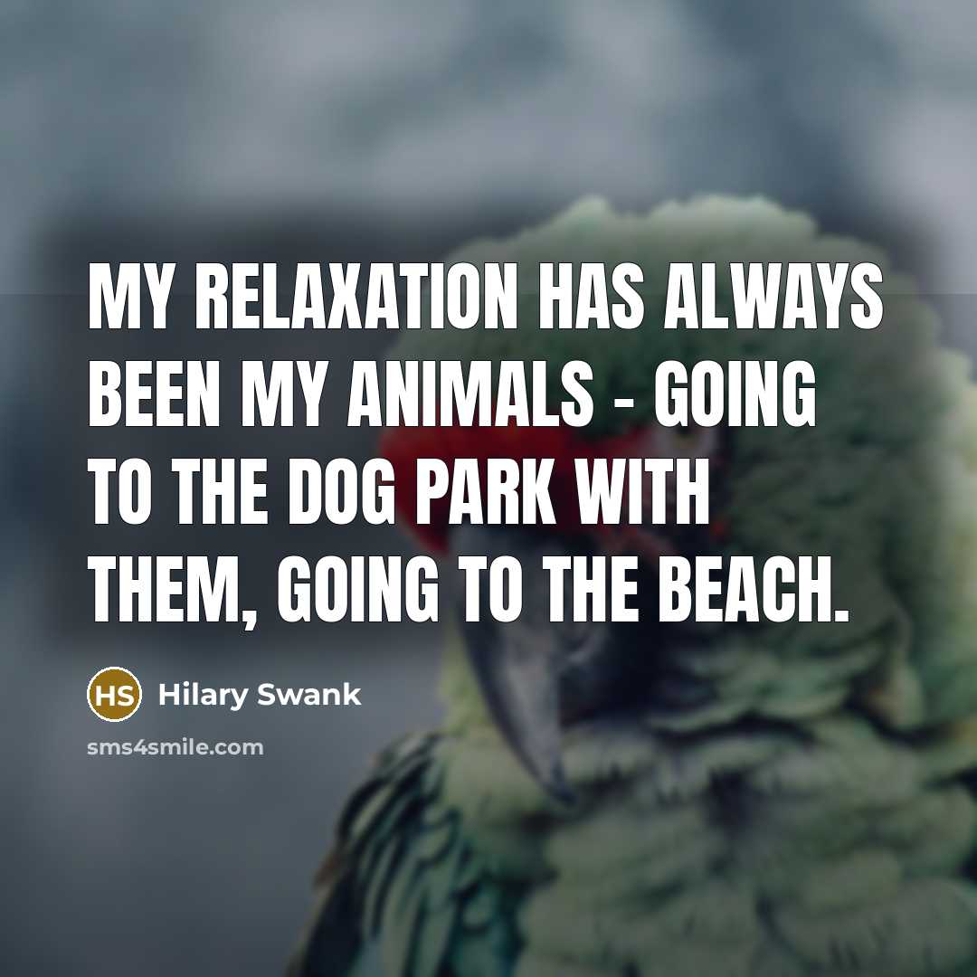 “My relaxation has always been my animals - going to the dog park with them, going to the beach.” quote by Hilary Swank