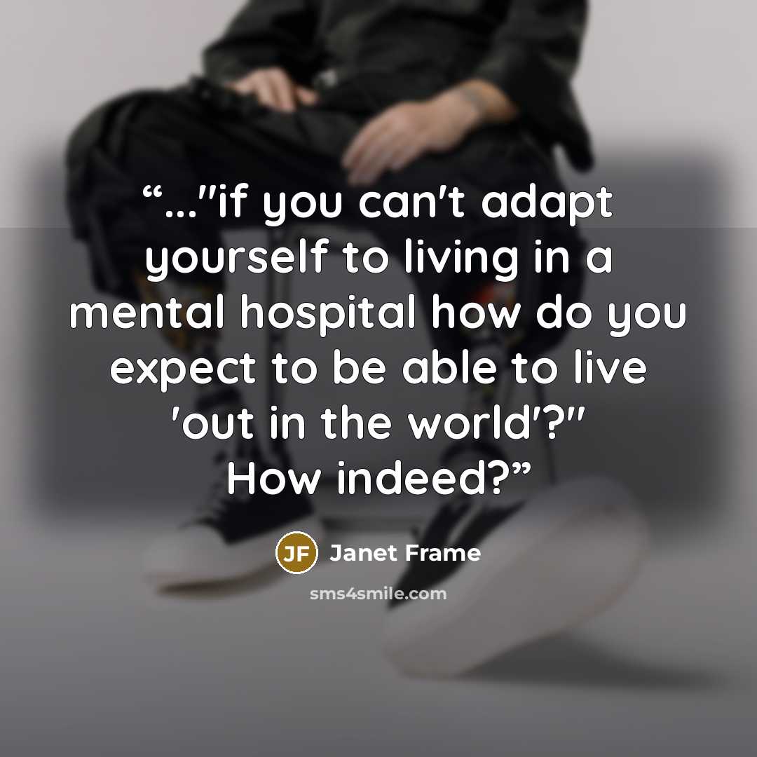 “..."if you can't adapt yourself to living in a mental hospital how do you expect to be able to live 'out in the world'?" How indeed?” quote by Janet Frame